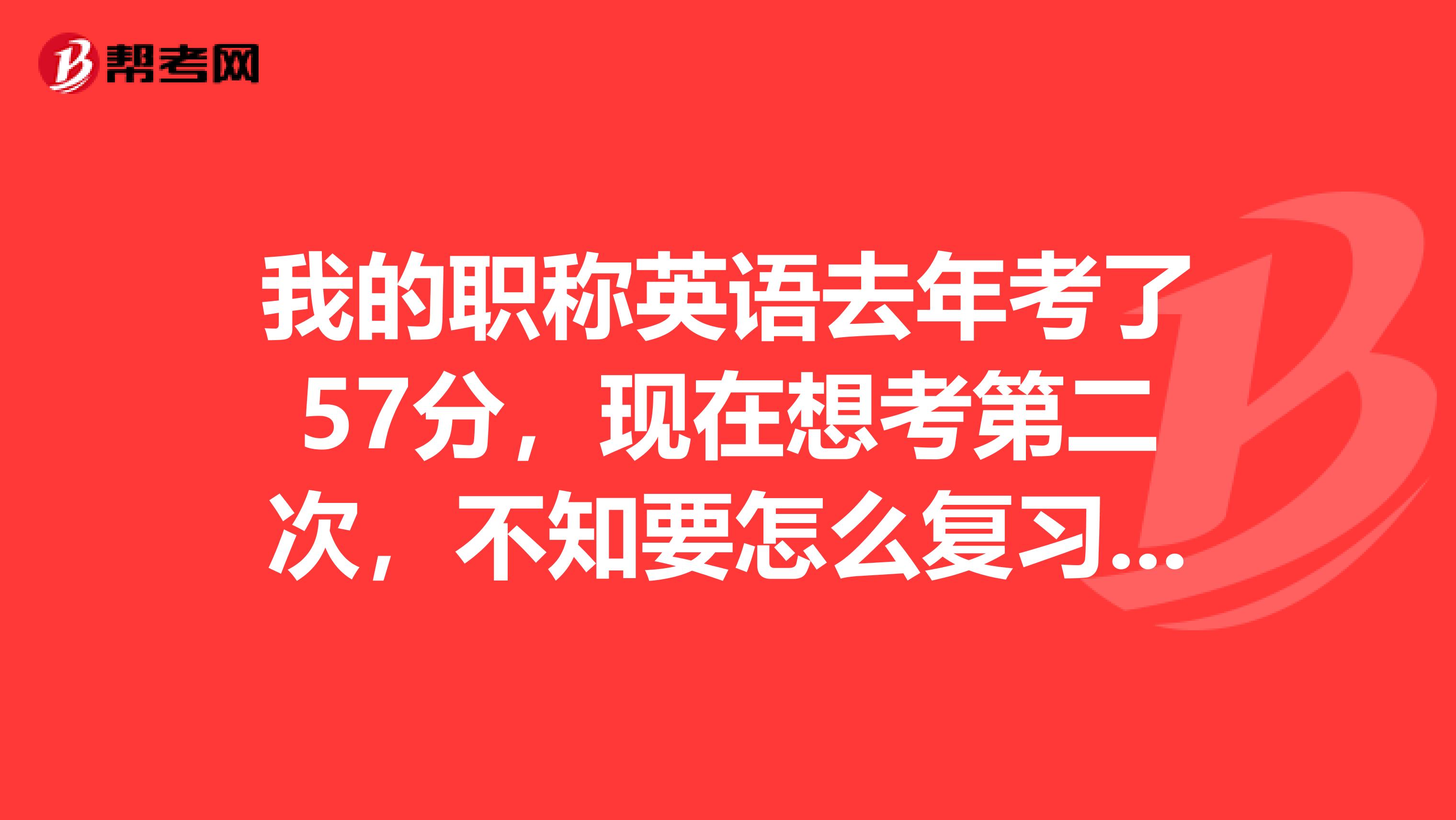 我的职称英语去年考了57分,现在想考第二次,不知要怎么复习好,还有没有救啦,望各位解答