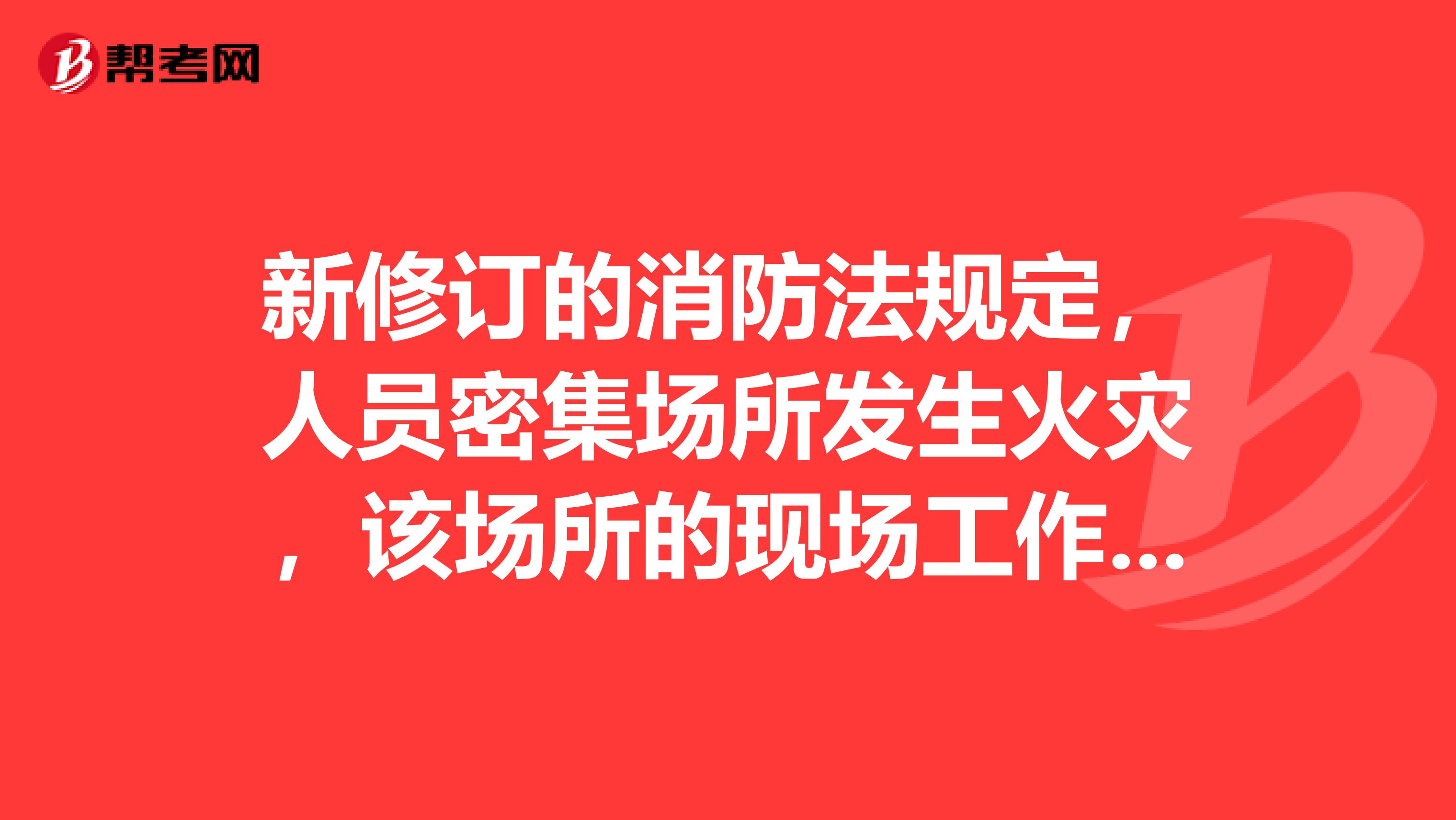 新修订的消防法规定，人员密集场所发生火灾，该场所的现场工作人员应当立即组织引导在场人员疏散。逃离