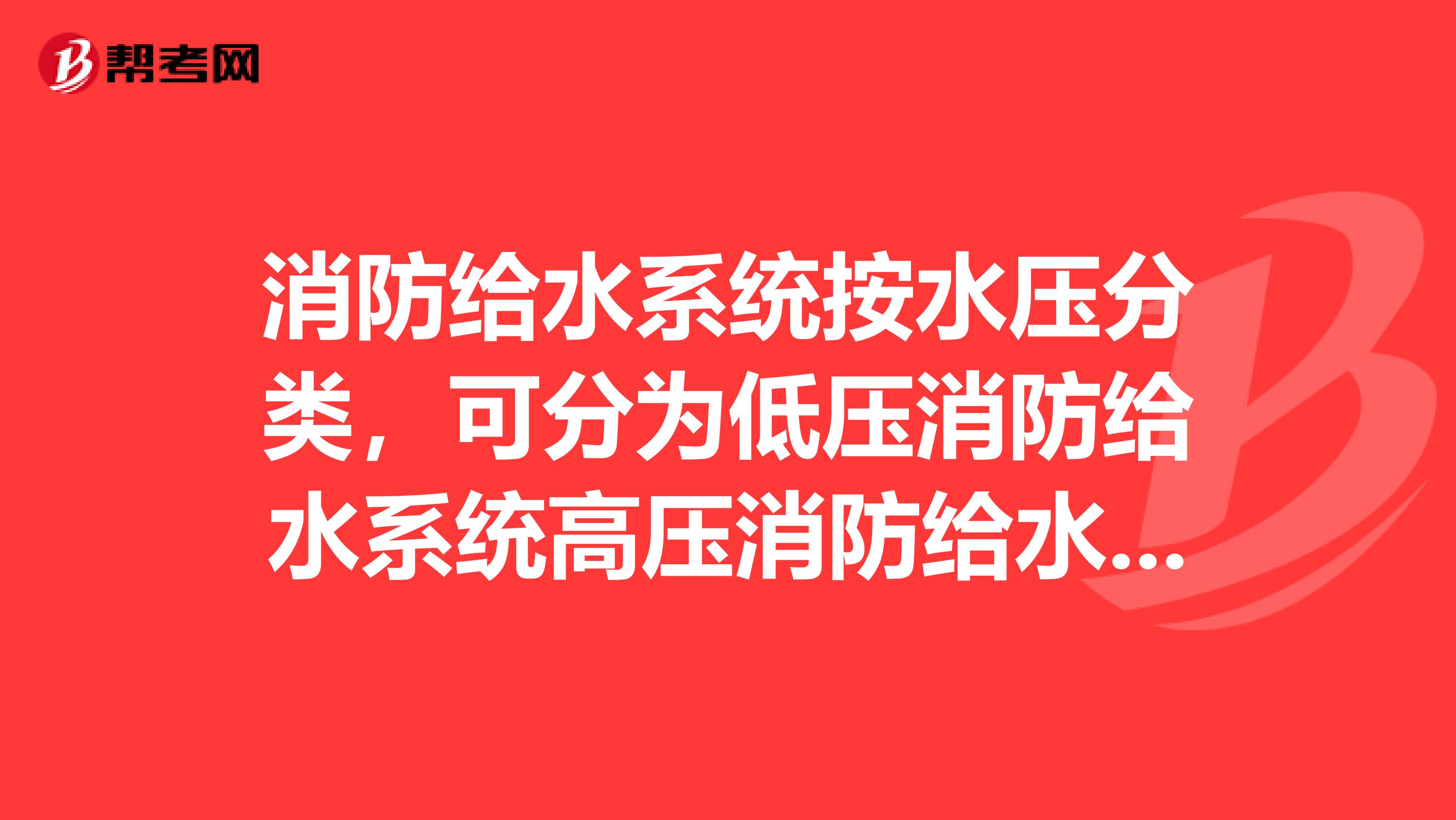 消防给水系统按水压分类，可分为低压消防给水系统高压消防给水系统稳高压消防给水系统和临时高压消防给水系统。其中在消防给水系统管网中，平时最不利处消防用水点的水压和流量不能满足灭火时的需要，在灭火时靠