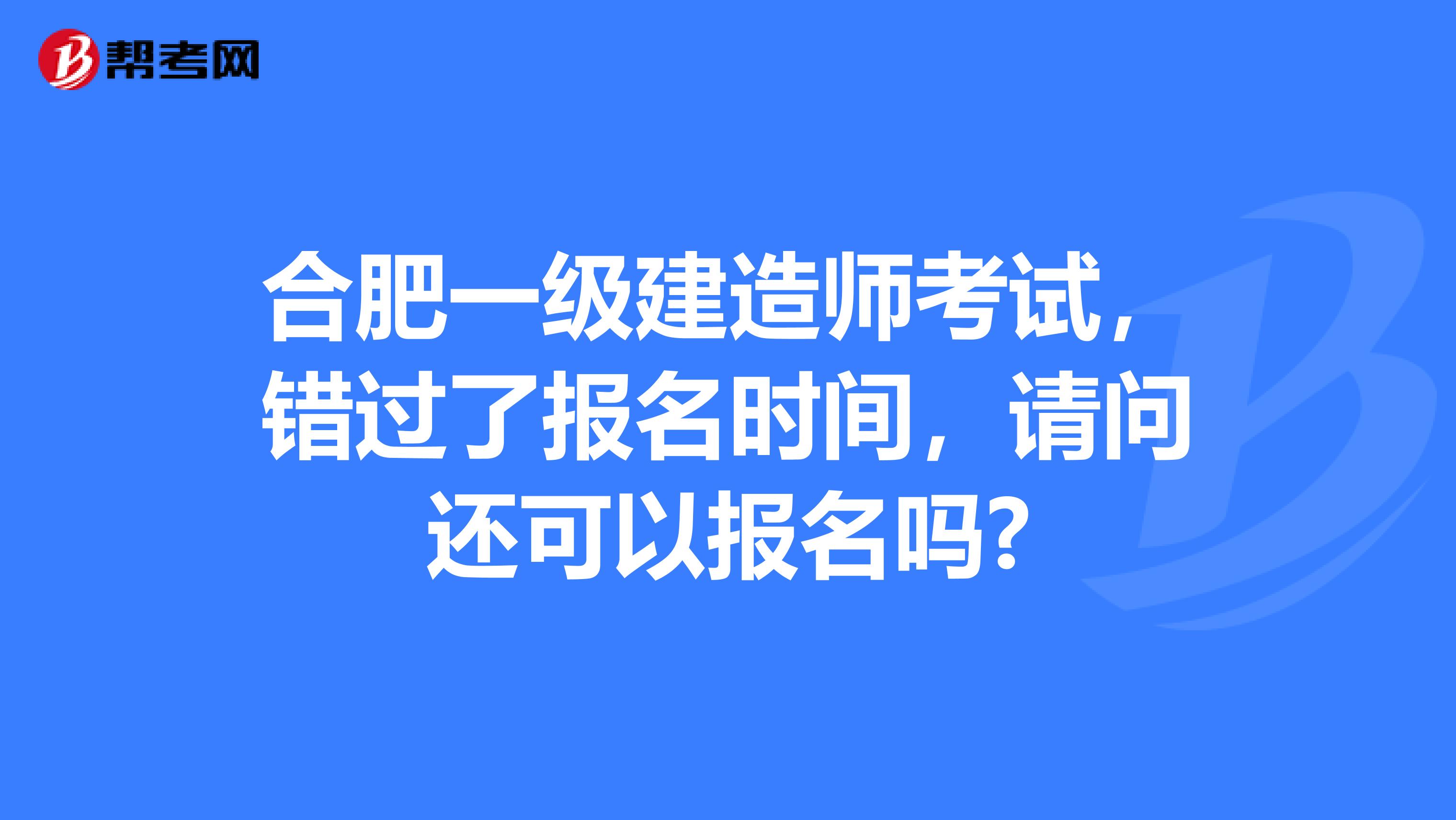 合肥一级建造师考试,错过了报名时间,请问还可以报名吗?