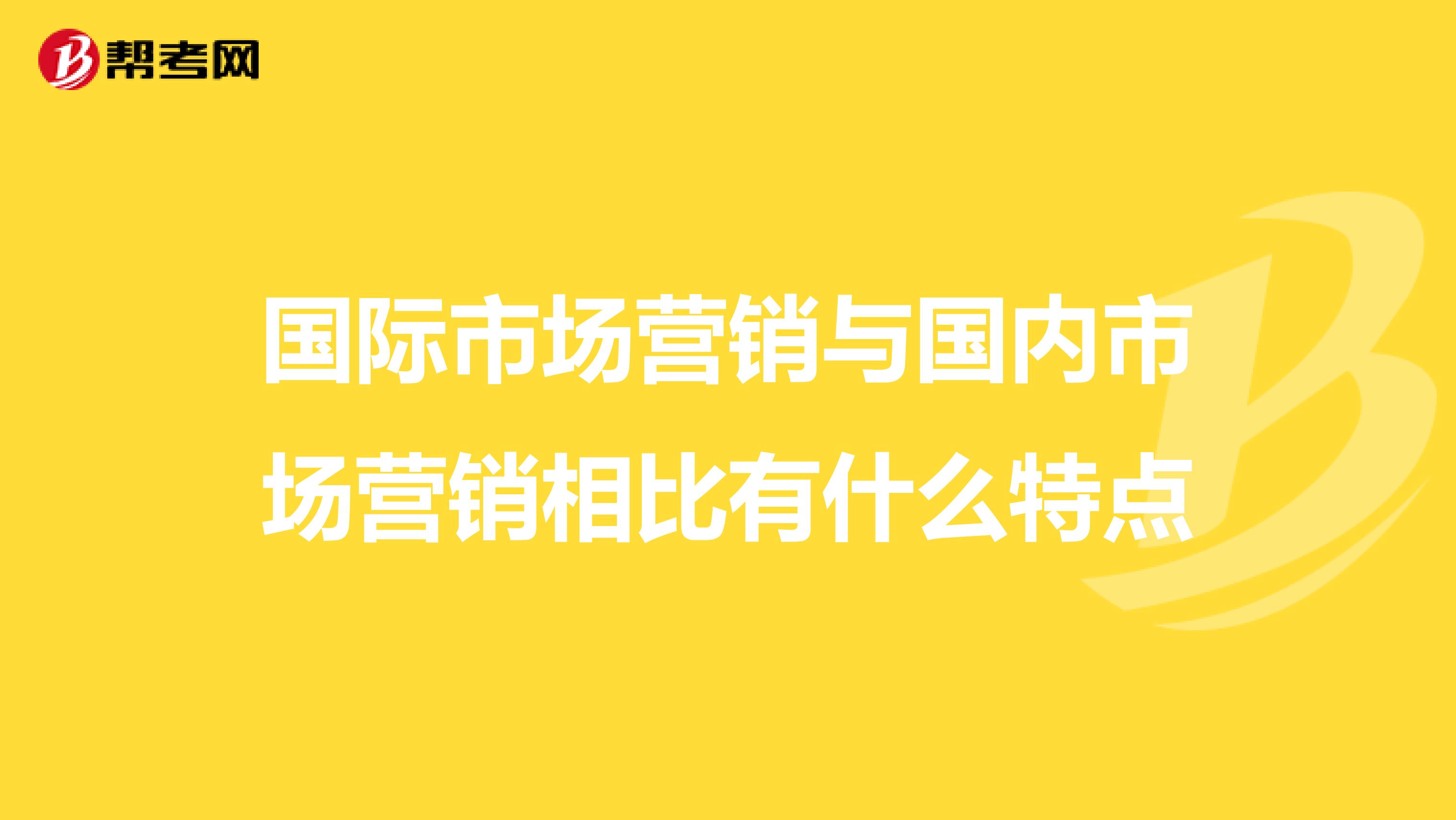 国际市场营销与国内市场营销相比有什么特点