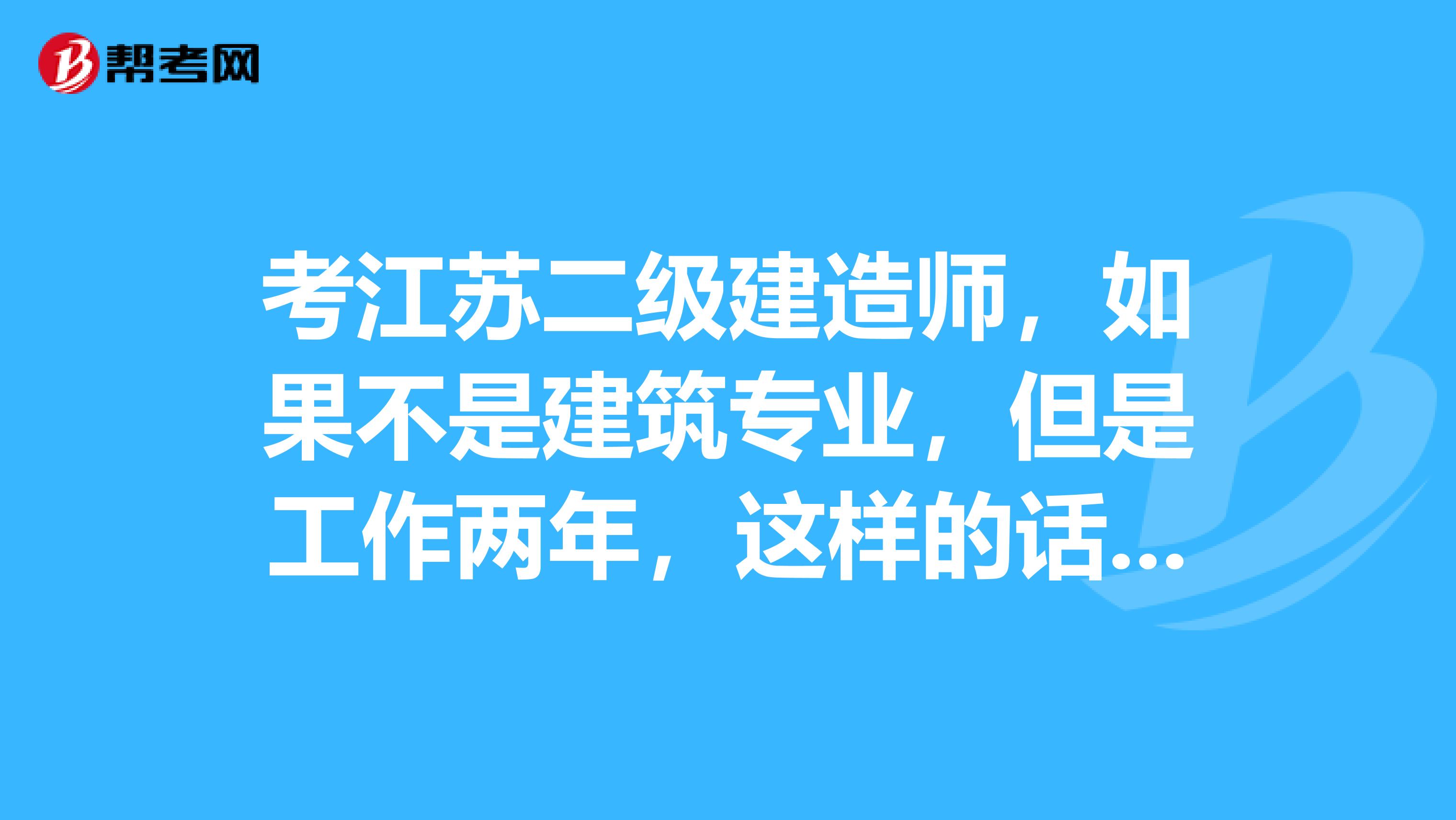 考江苏二级建造师,如果不是建筑专业,但是工作两年,这样的话,怎么样可以考哪里可以考有用的装饰类