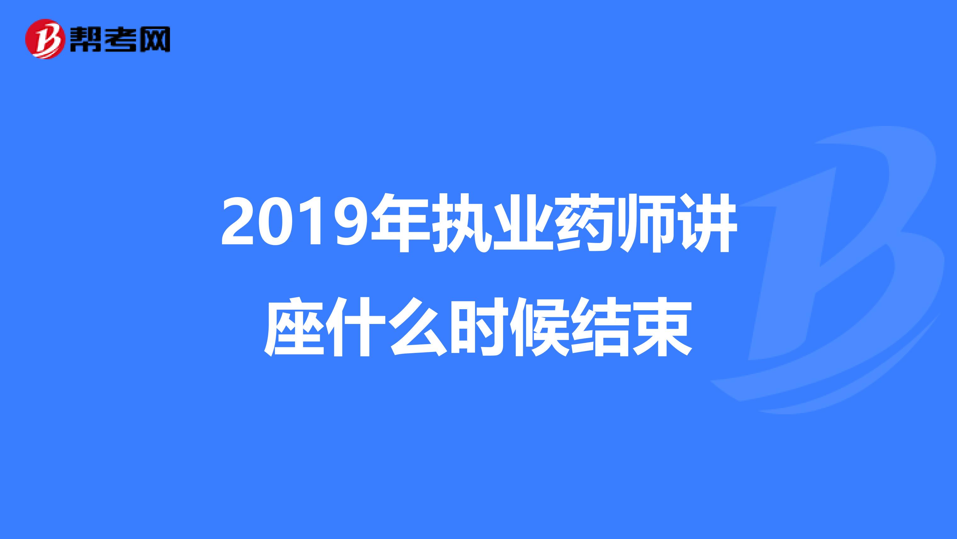 2019年执业药师讲座什么时候结束