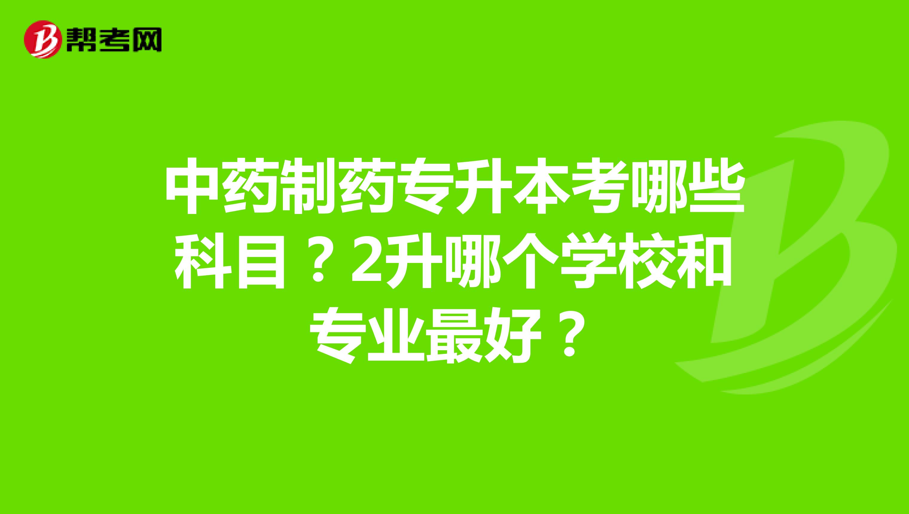 中药制药专升本考哪些科目?2升哪个学校和专业最好?