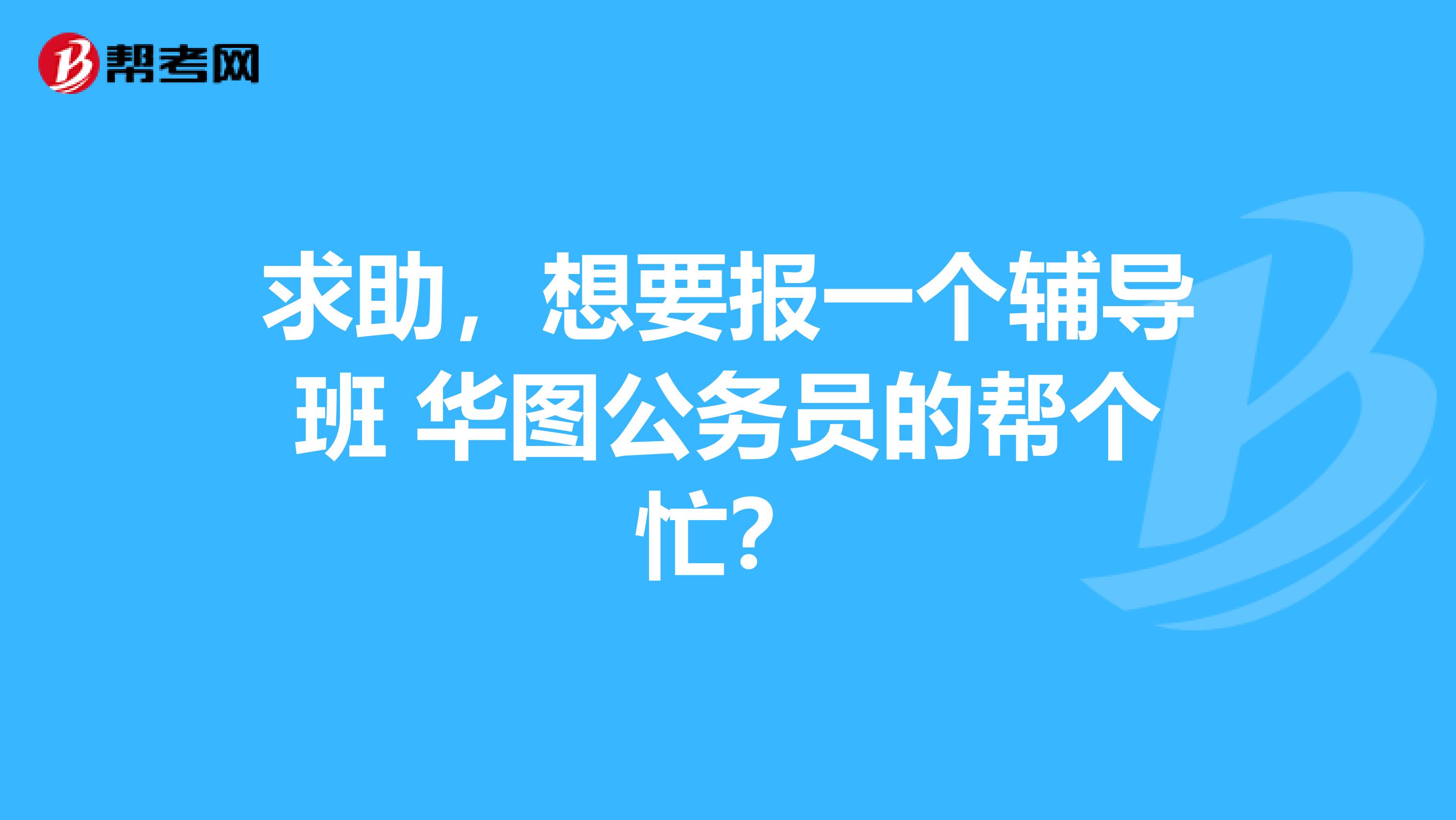 求助，想要报一个辅导班 华图公务员的帮个忙？