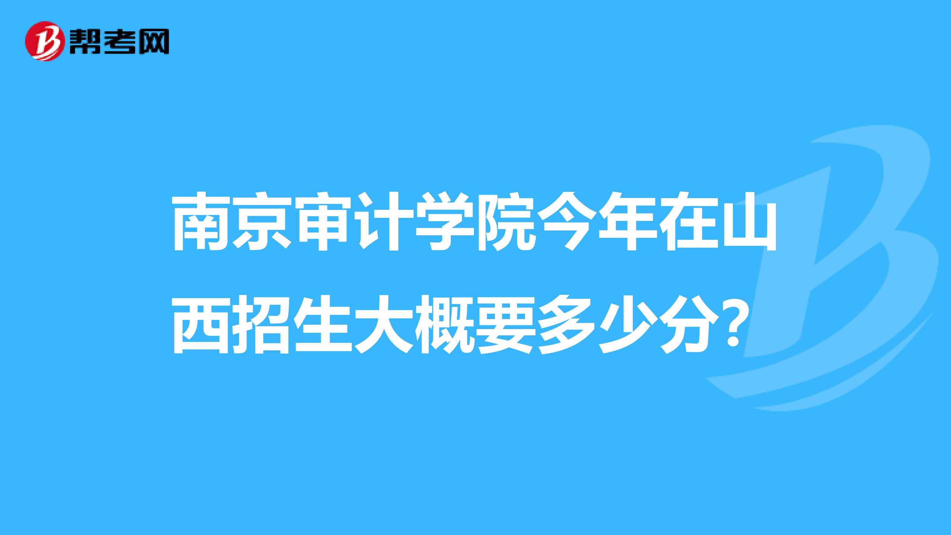 南京审计学院今年在山西招生大概要多少分?