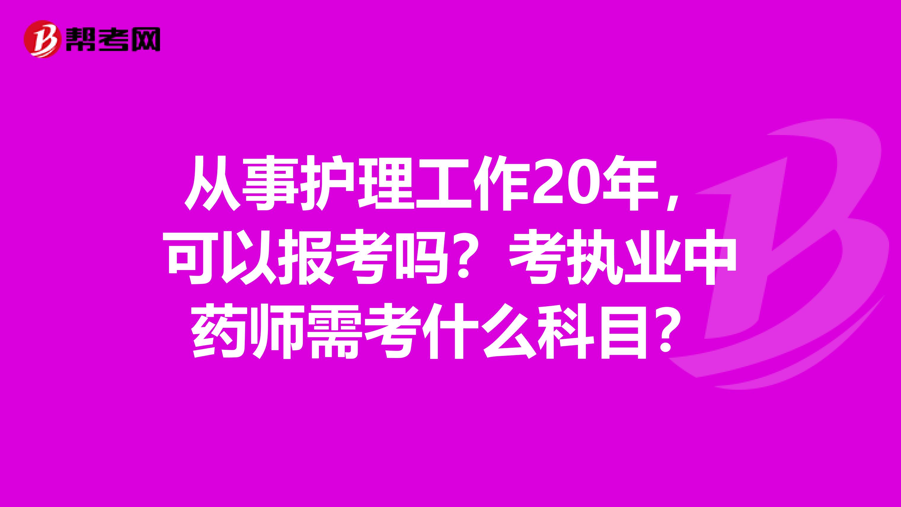 从事护理工作20年,可以报考吗?考执业中药师需考什么科目?