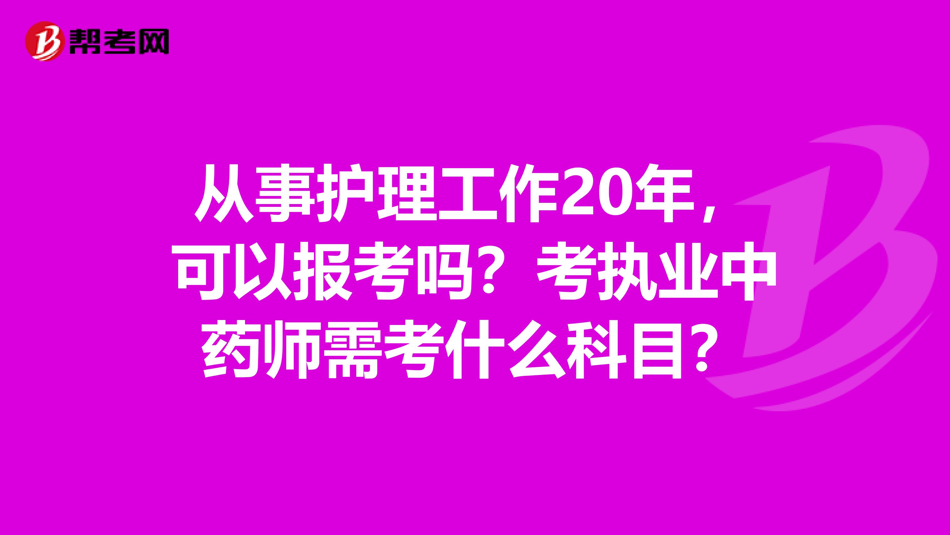 从事护理工作20年，可以报考吗？考执业中药师需考什么科目？