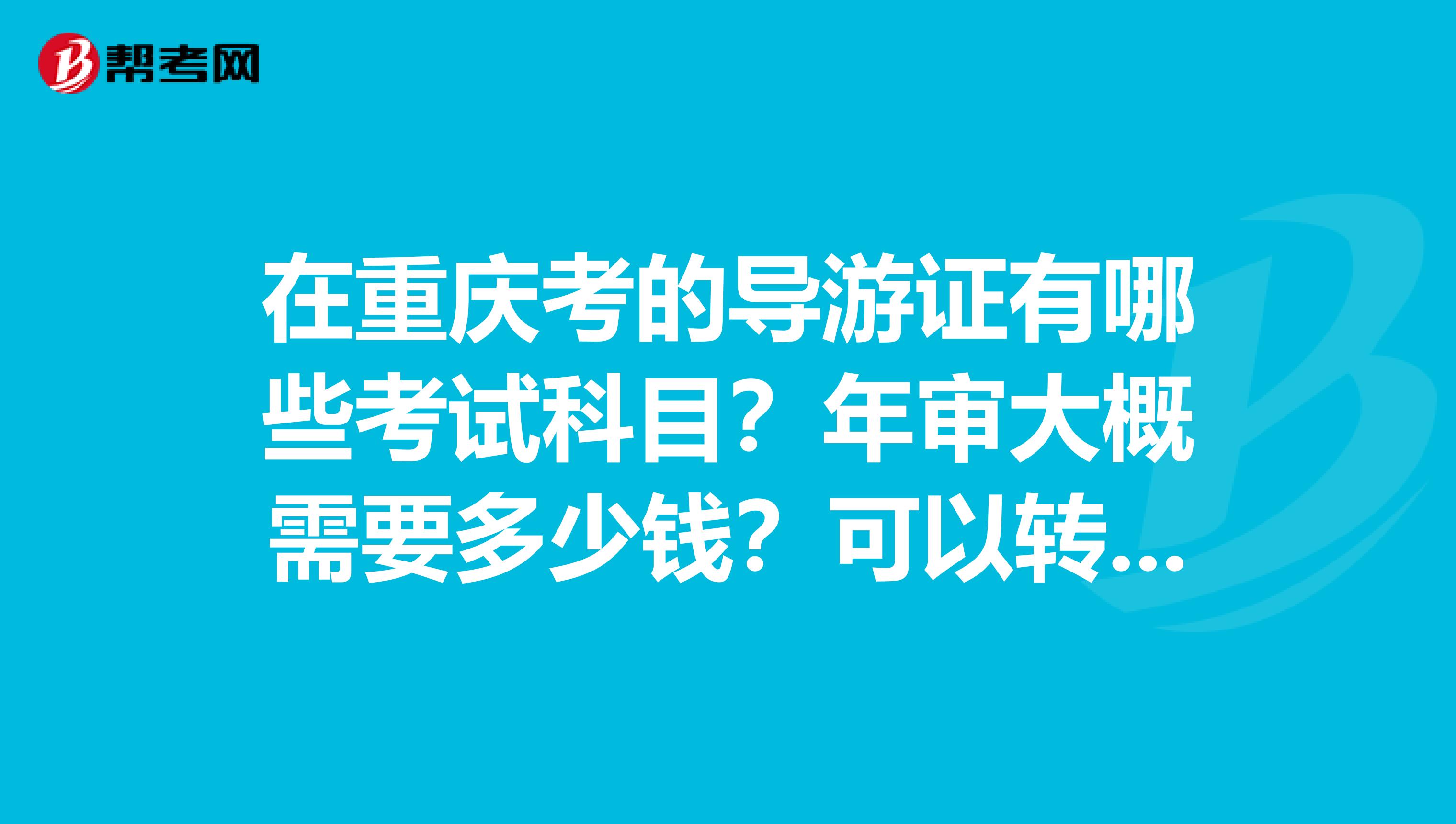 在重庆考的导游证有哪些考试科目？年审大概需要多少钱？可以转到其他省不？