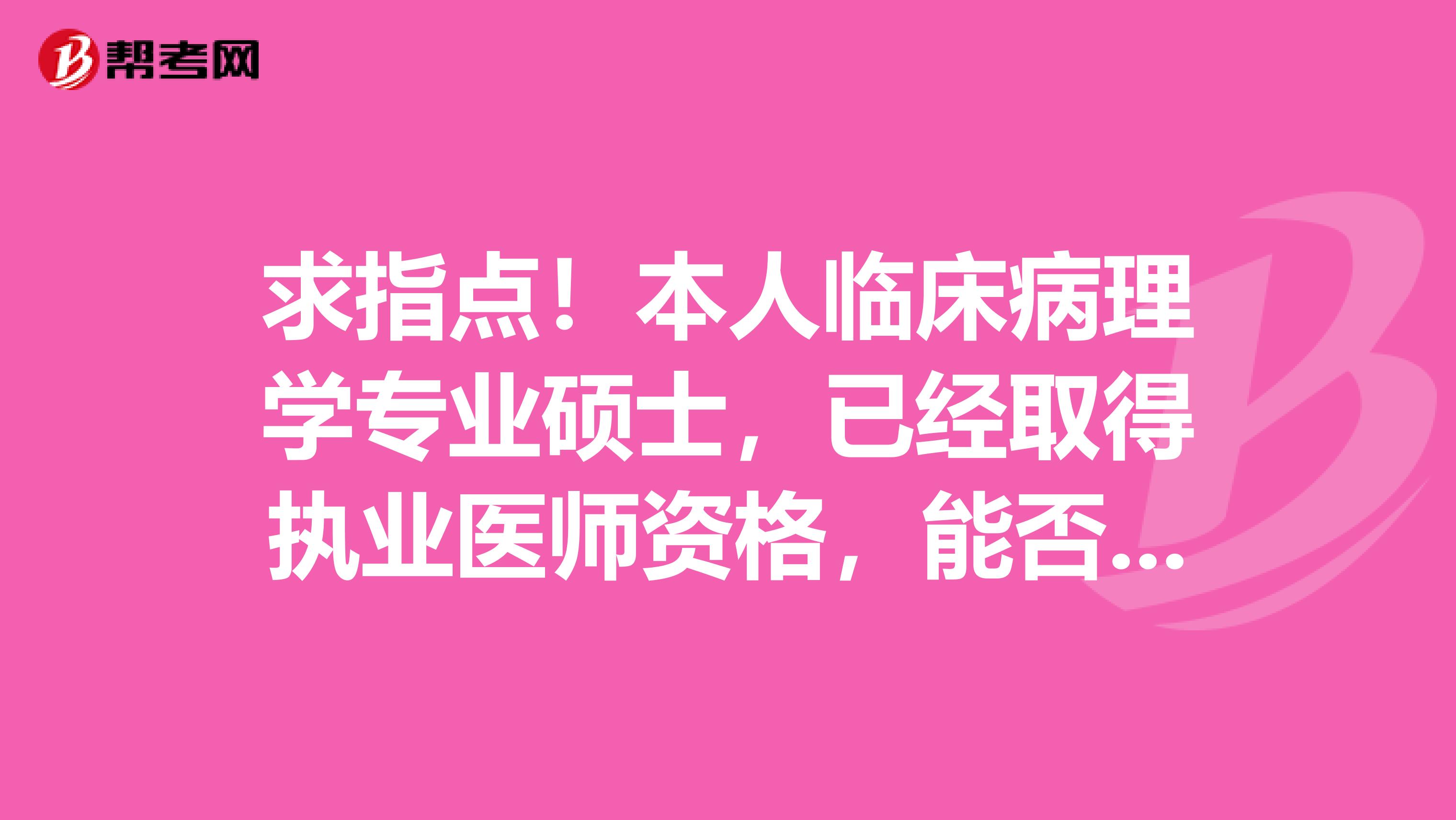 求指點(diǎn)！本人臨床病理學(xué)專業(yè)碩士，已經(jīng)取得執(zhí)業(yè)醫(yī)師資格，能否轉(zhuǎn)臨床專業(yè)的博士？博士畢業(yè)后能否到臨床科室工作？