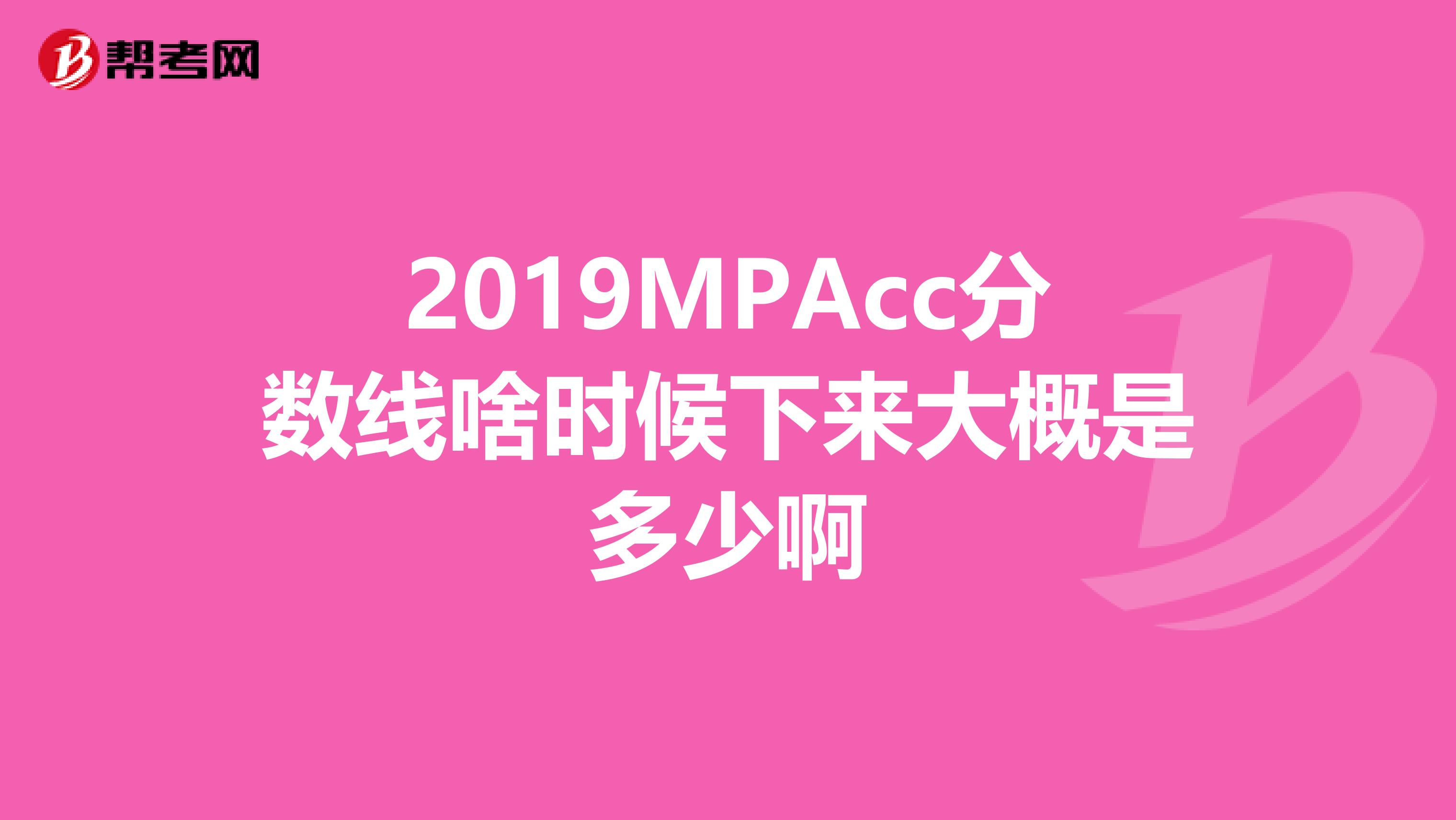 2019MPAcc分数线啥时候下来大概是多少啊