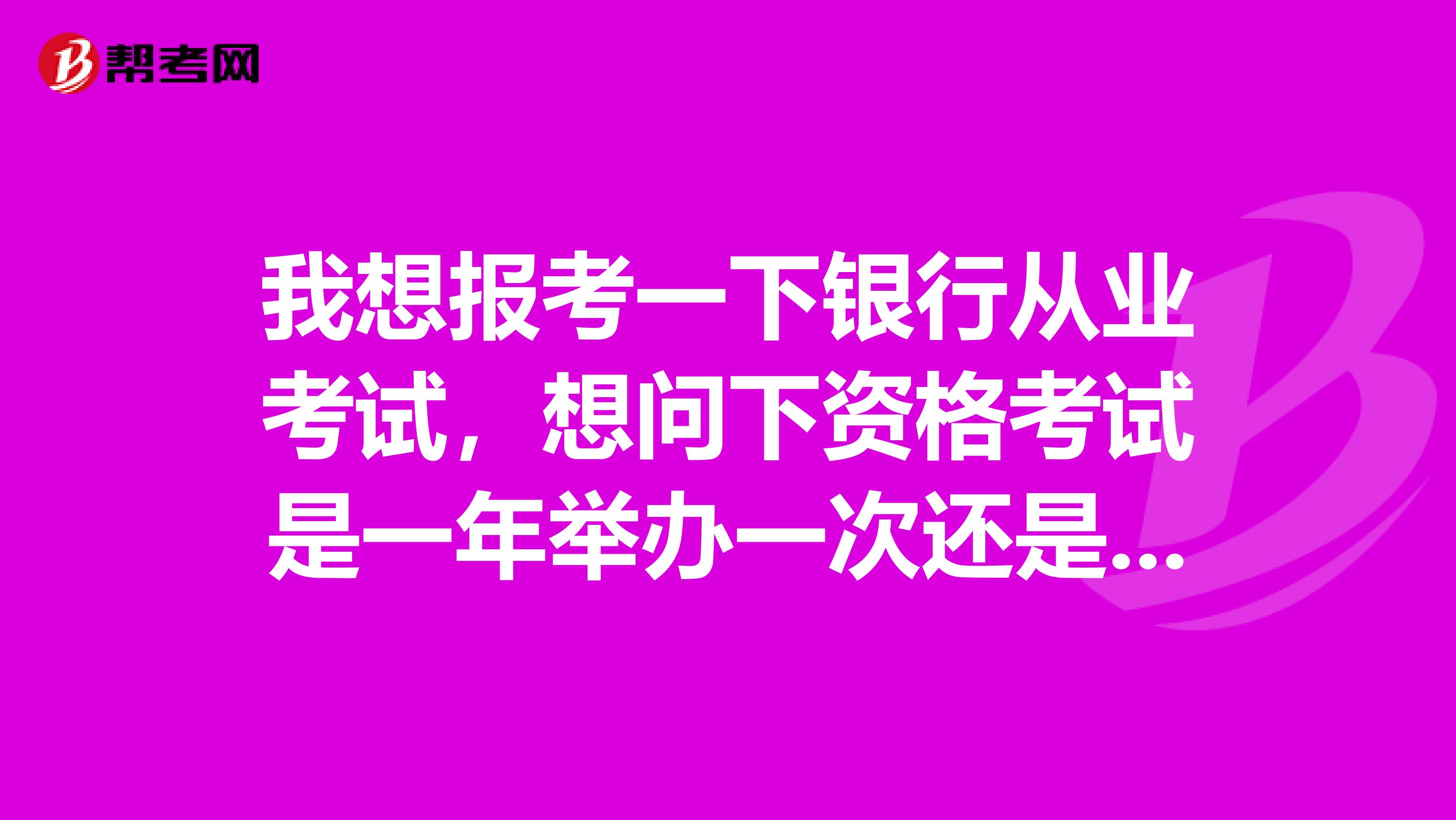 我想报考一下银行从业考试，想问下资格考试是一年举办一次还是两次?