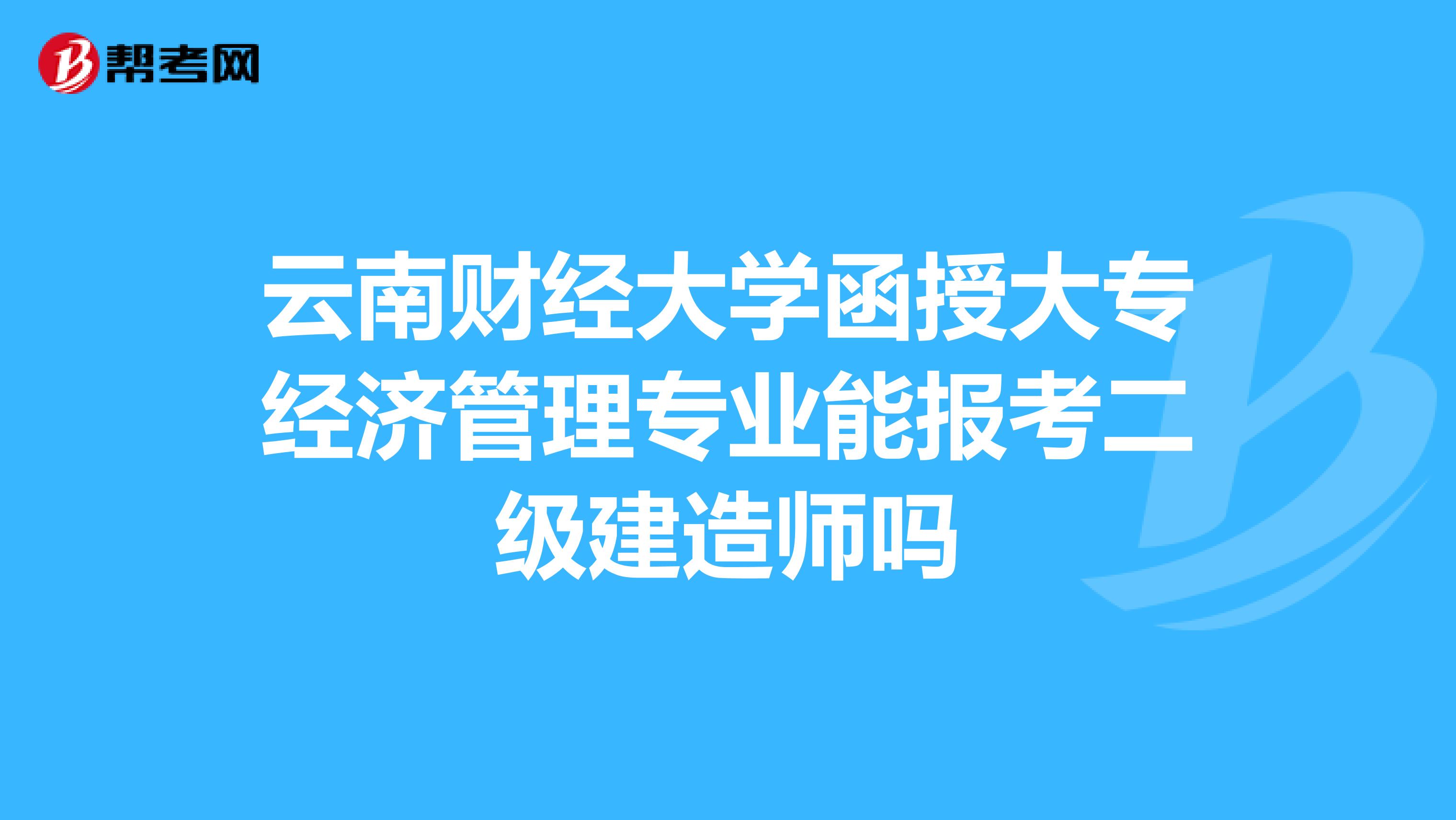 云南财经大学函授大专经济管理专业能报考二级建造师吗