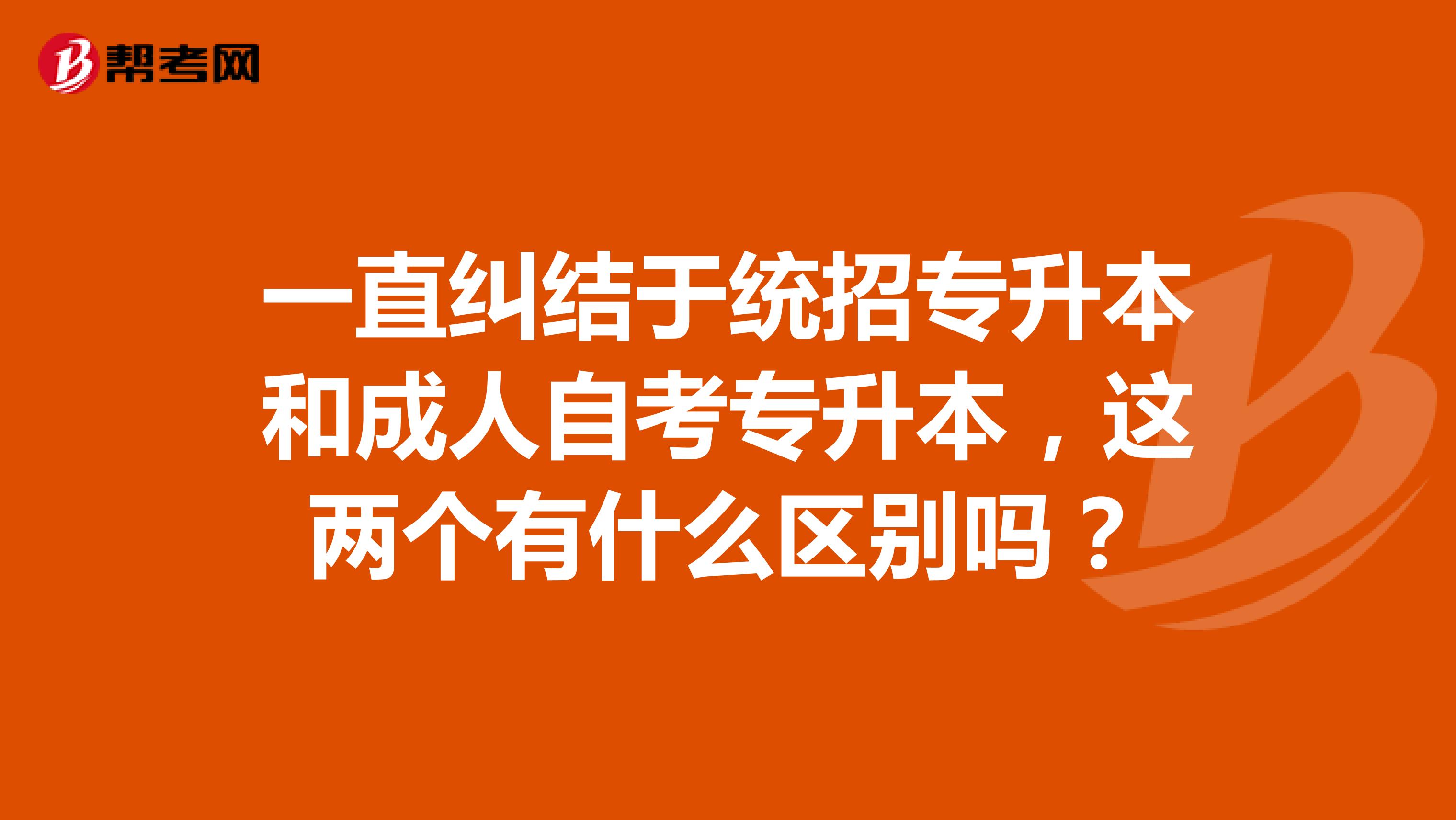 一直纠结于统招专升本和成人自考专升本,这两个有什么区别吗?