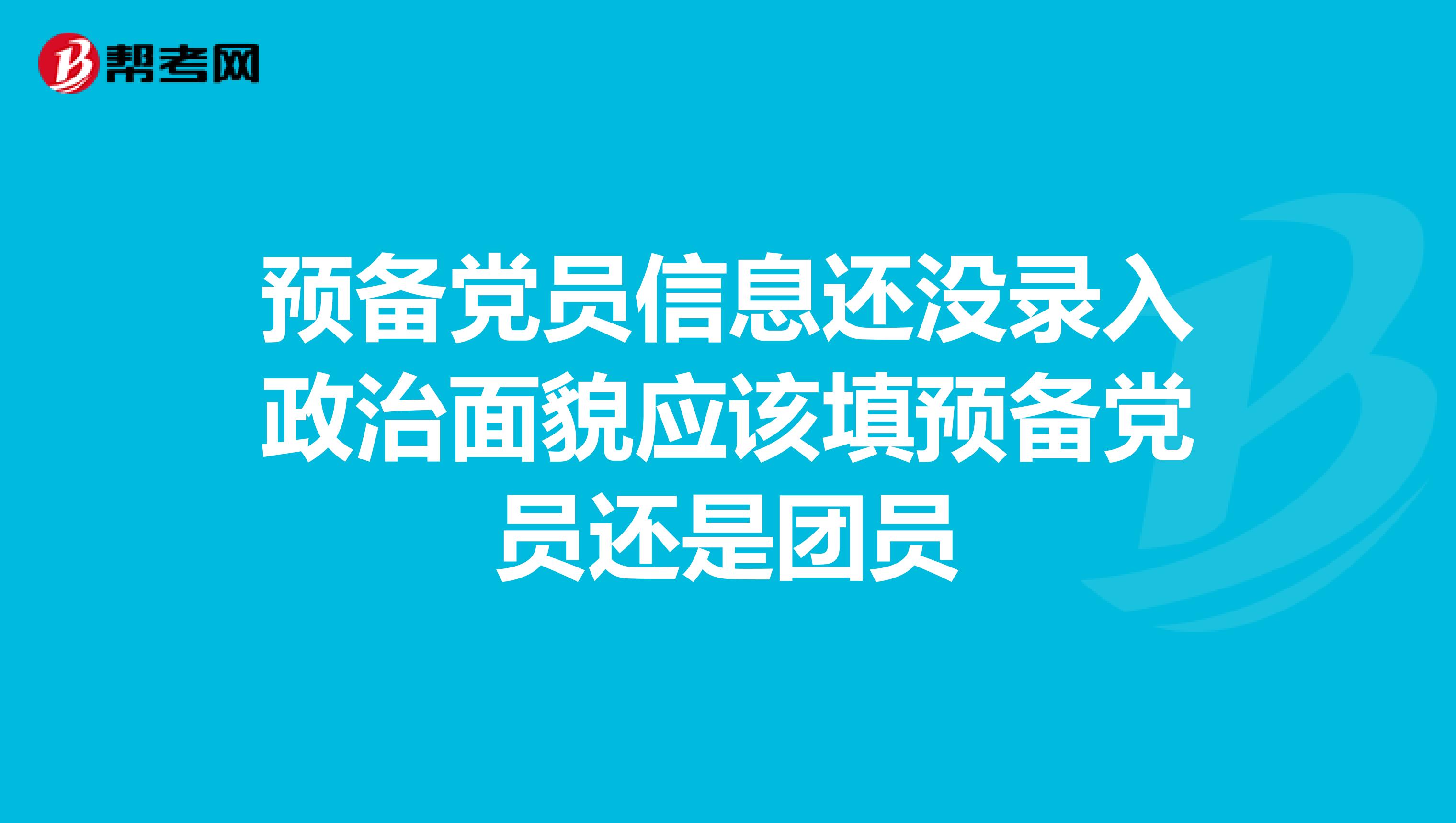 預(yù)備黨員信息還沒錄入政治面貌應(yīng)該填預(yù)備黨員還是團(tuán)員
