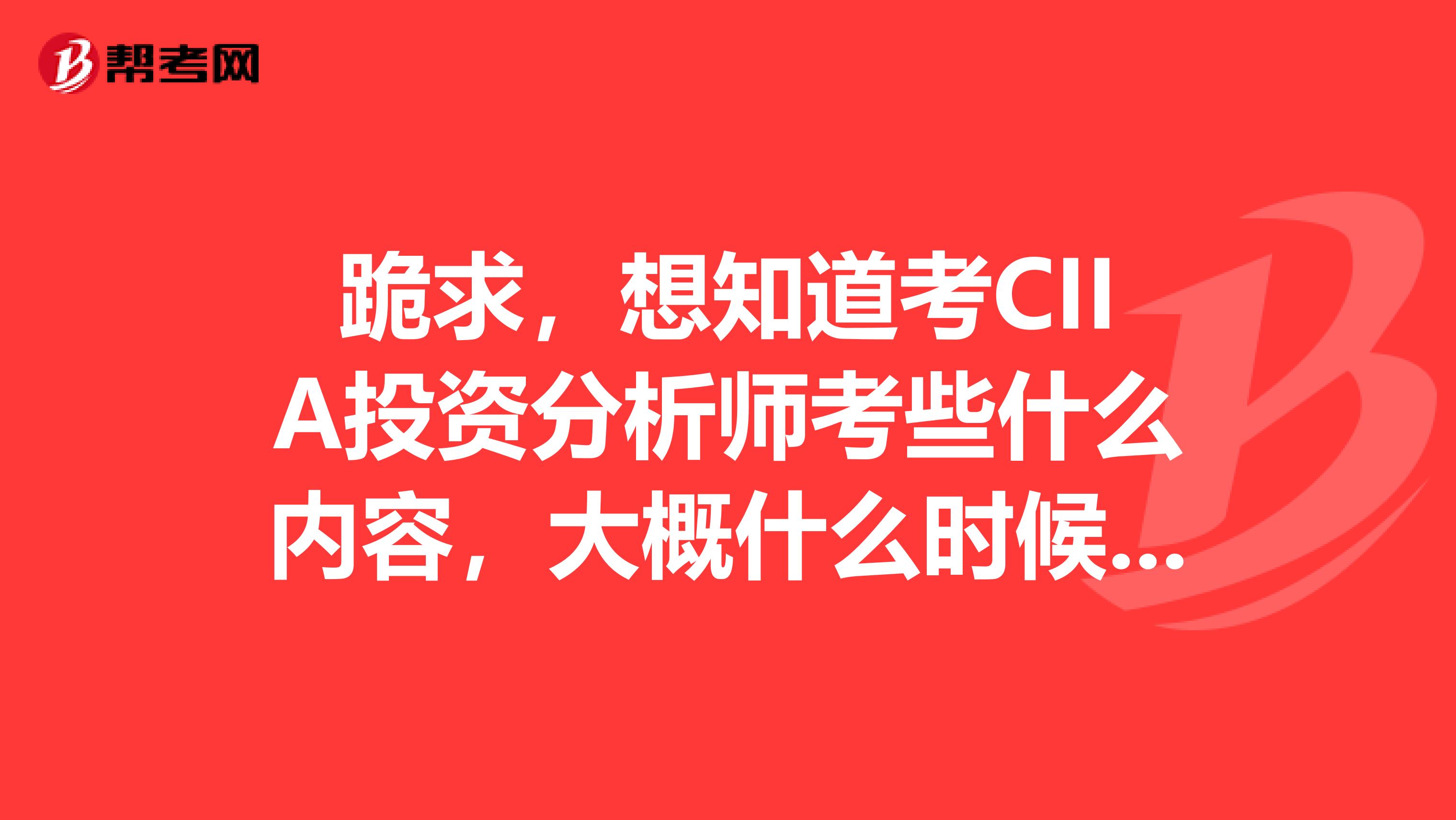 跪求,想知道考CIIA投资分析师考些什么内容,大概什么时候考?