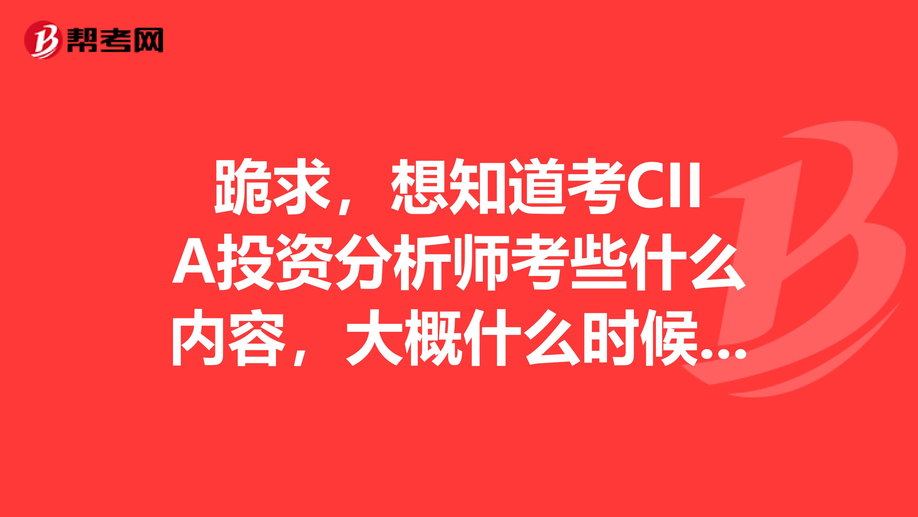 跪求，想知道考CIIA投资分析师考些什么内容，大概什么时候考？