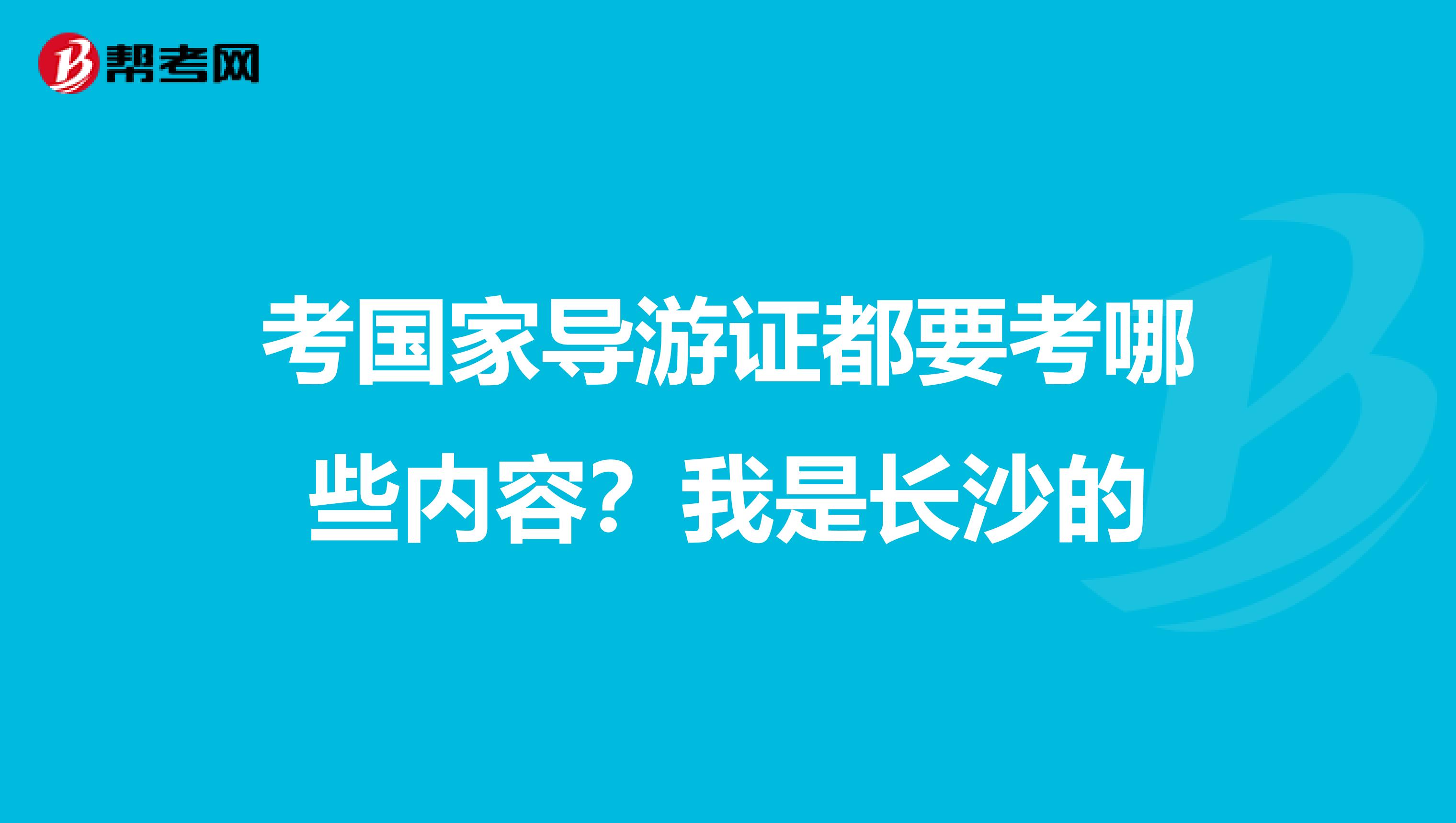 考国家导游证都要考哪些内容？我是长沙的