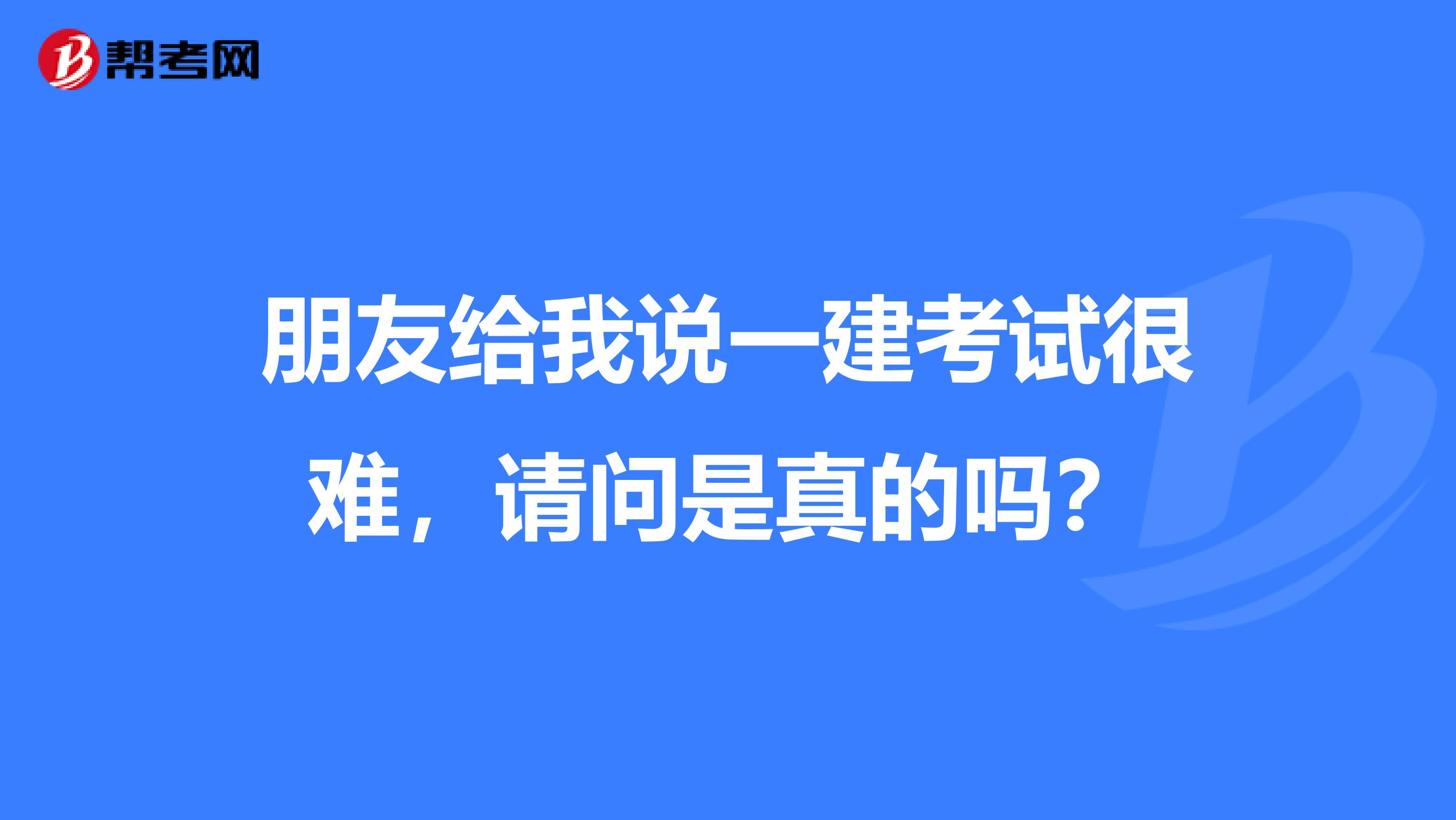 朋友给我说一建考试很难，请问是真的吗？