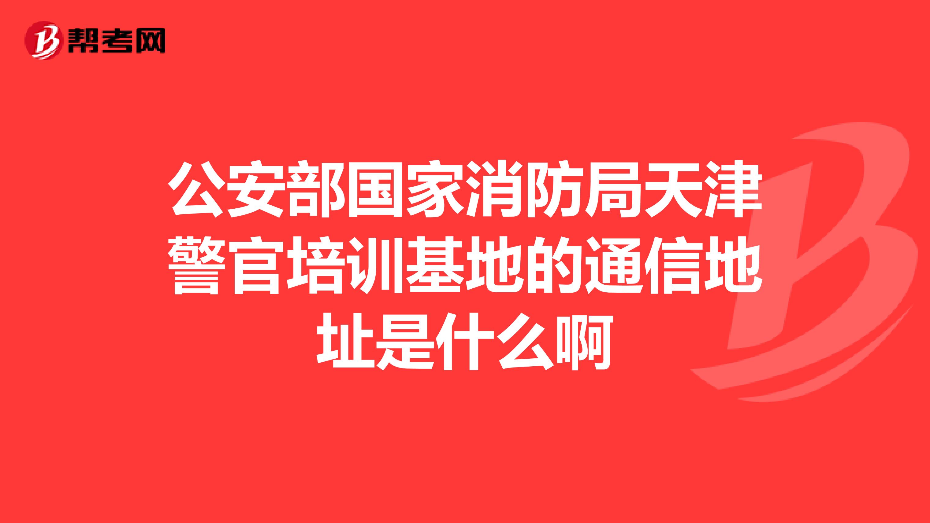 公安部国家消防局天津警官培训基地的通信地址是什么啊