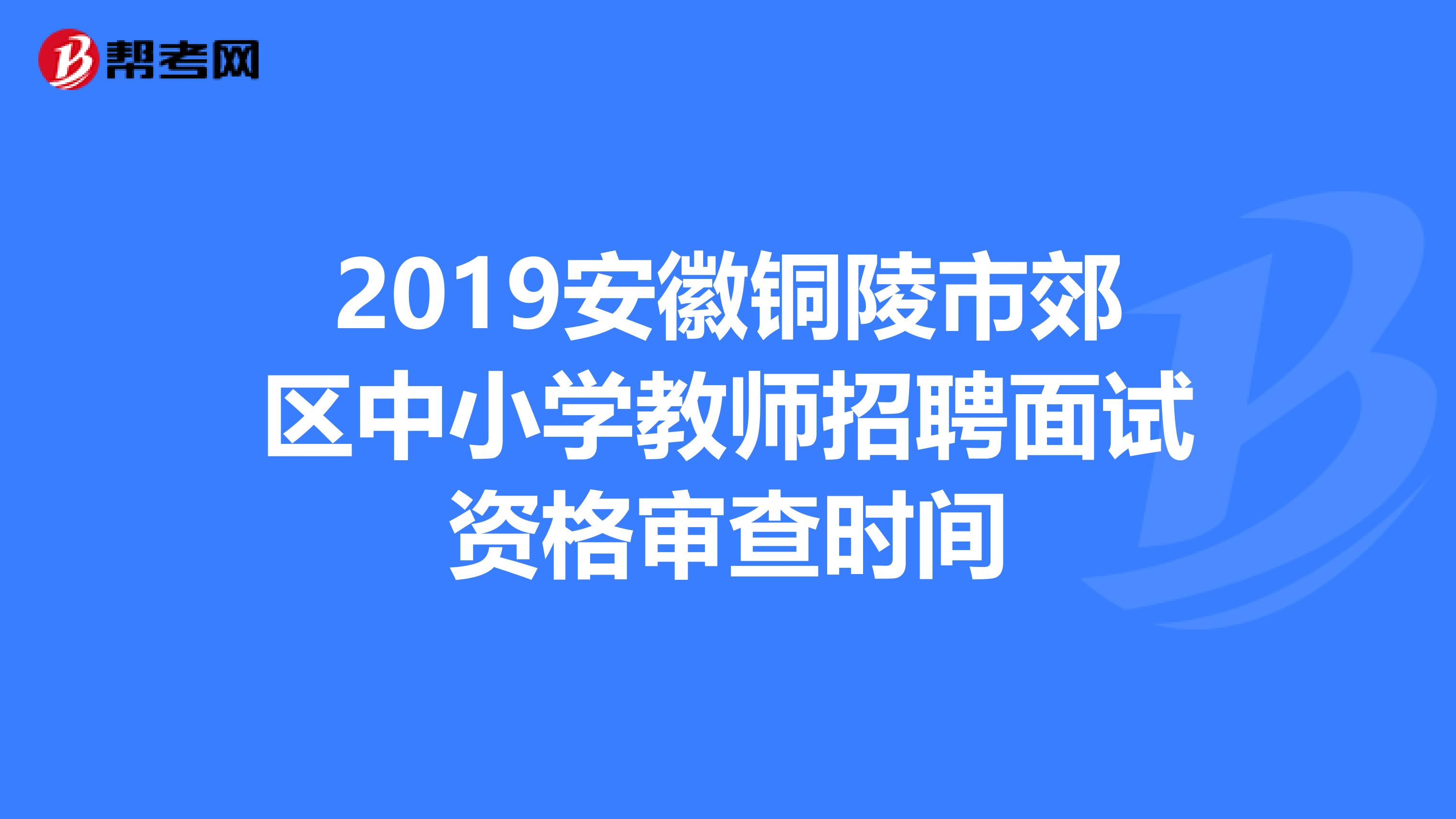 2019安徽铜陵市郊区中小学教师招聘面试资格审查时间