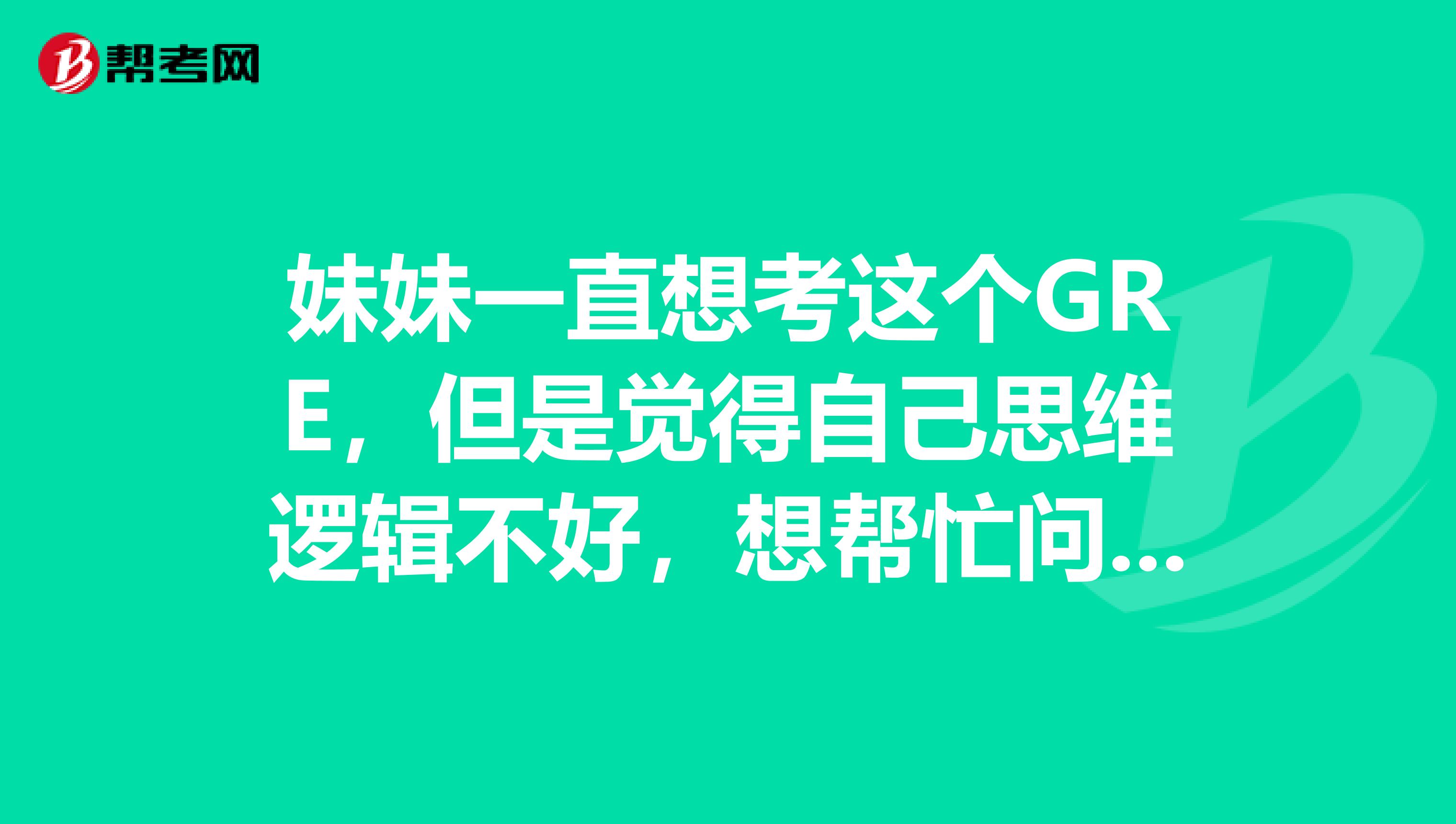 妹妹一直想考这个GRE,但是觉得自己思维逻辑不好,想帮忙问哈这个逻辑思维要求高么怎么提高