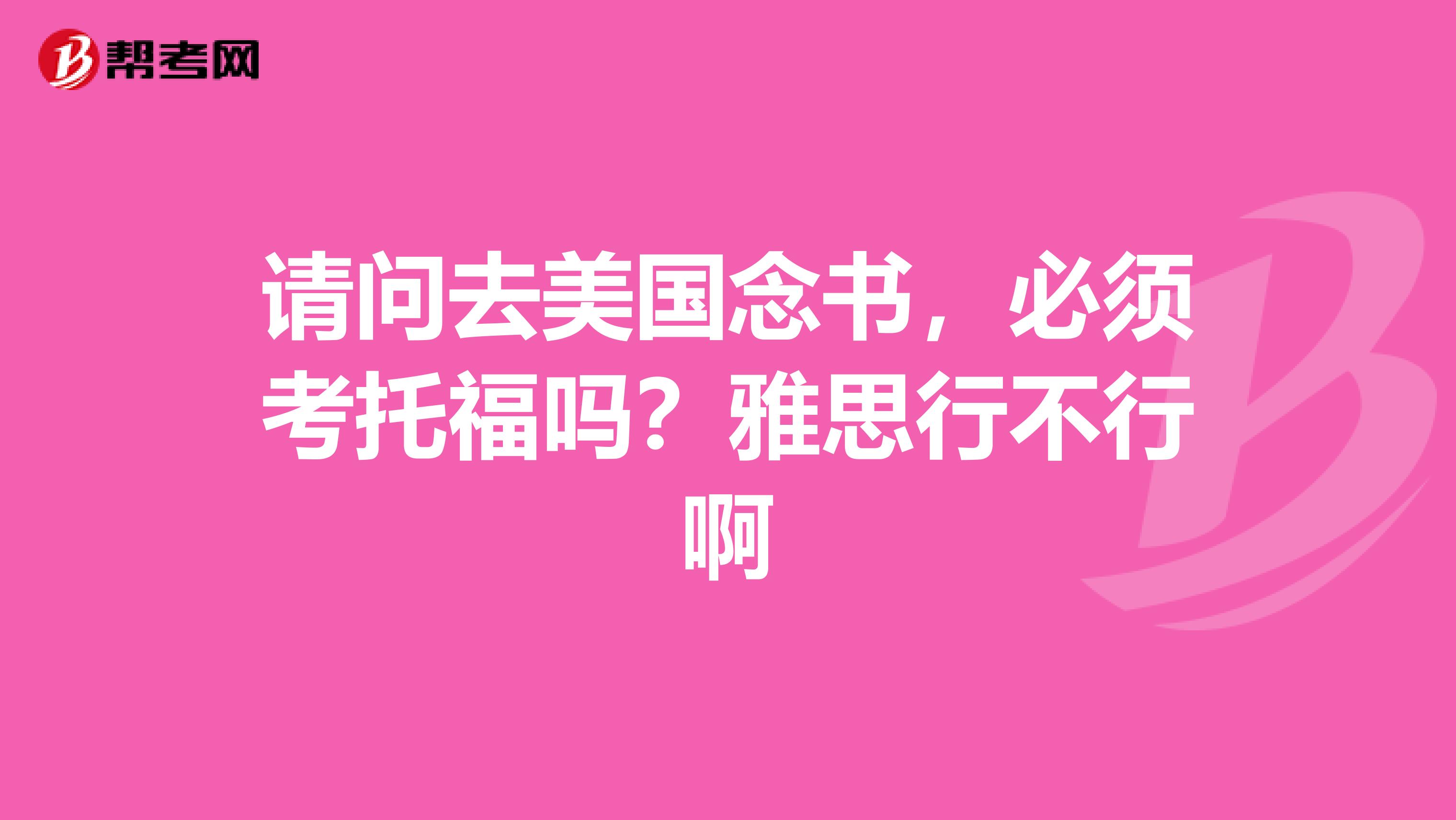 请问去美国念书,必须考托福吗?雅思行不行啊