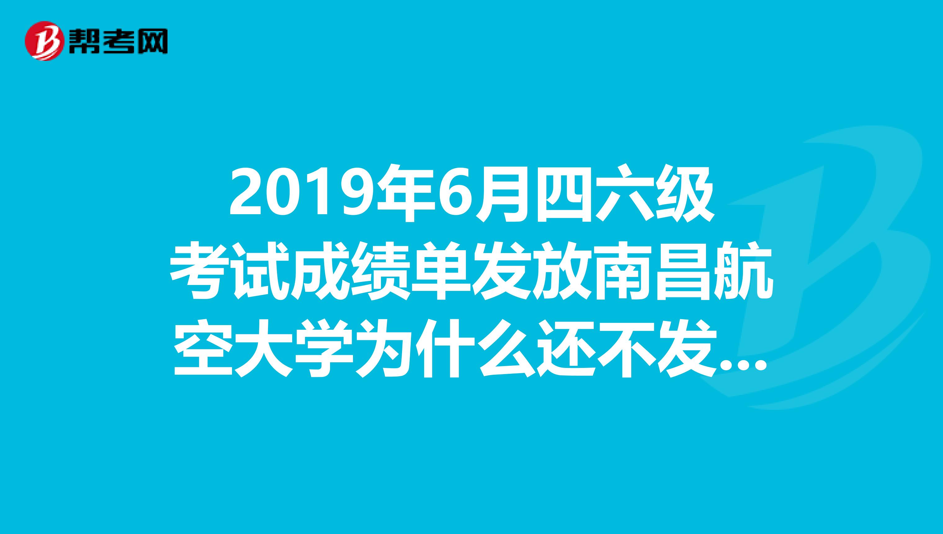 2019年6月四六级考试成绩单发放南昌航空大学为什么还不发放?还有谁没领到的?我要抗议