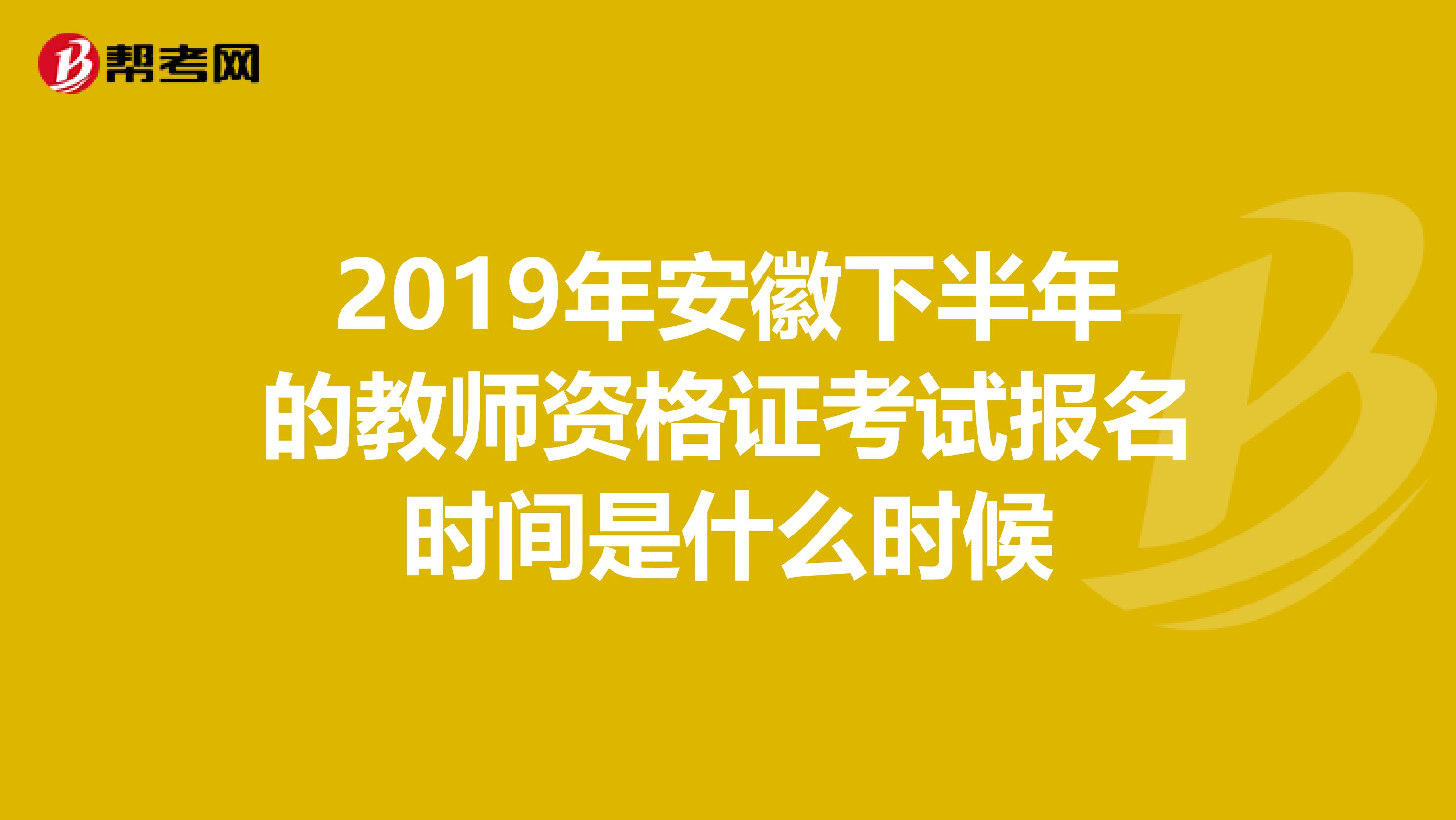 2019年安徽下半年的教师资格证考试报名时间是什么时候