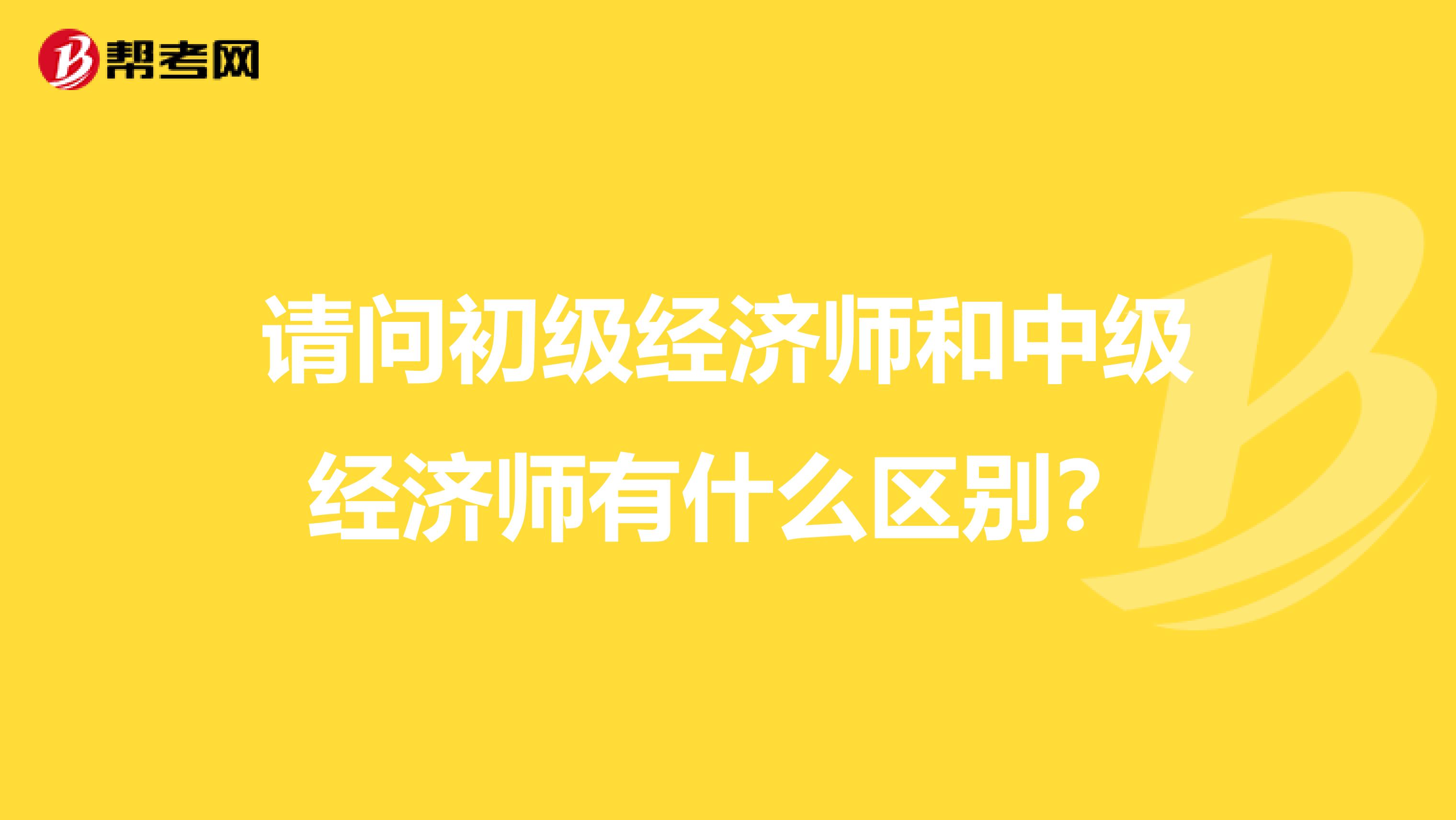 请问初级经济师和中级经济师有什么区别？