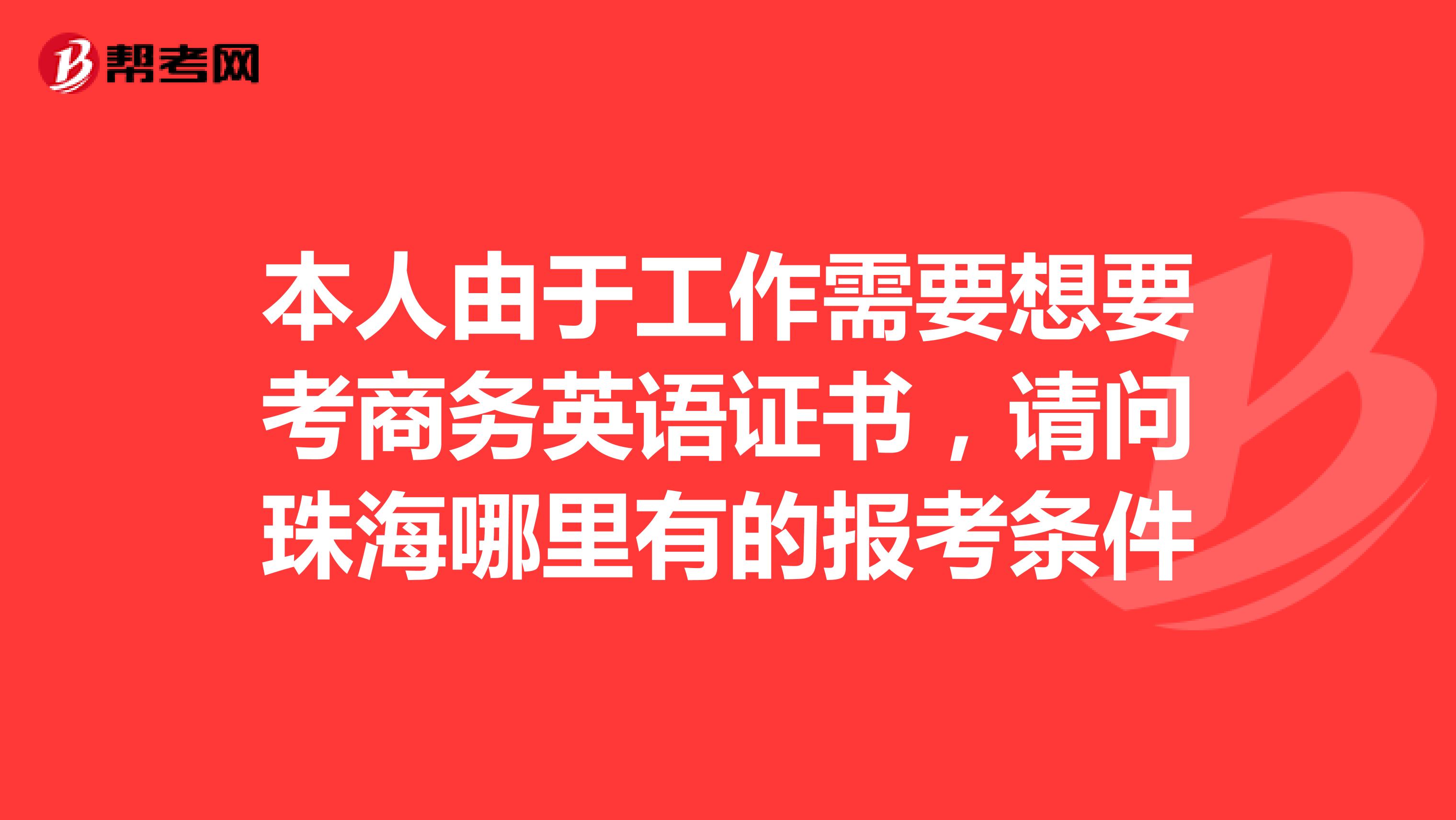 本人由于工作需要想要考商务英语证书，请问珠海哪里有的报考条件