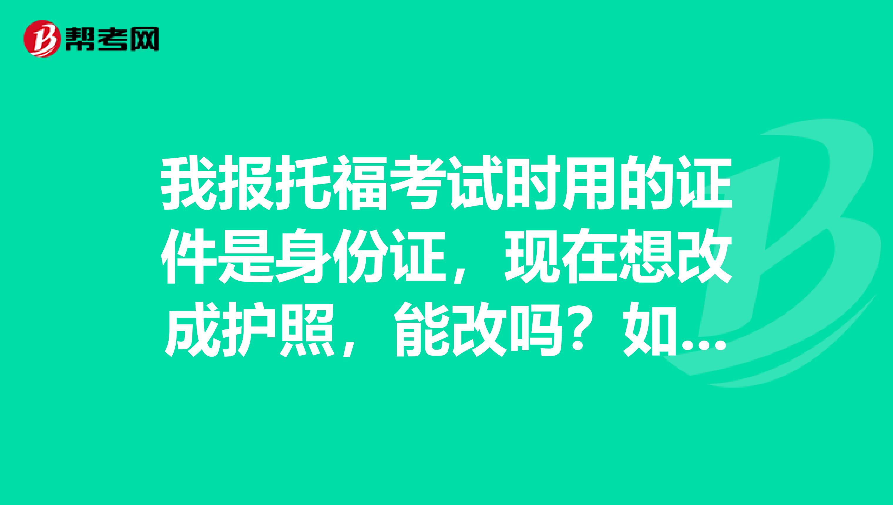 我報托福考試時用的證件是身份證，現在想改成護照，能改嗎？如不能改，寫有身份證號碼的成績單美國認可嗎？