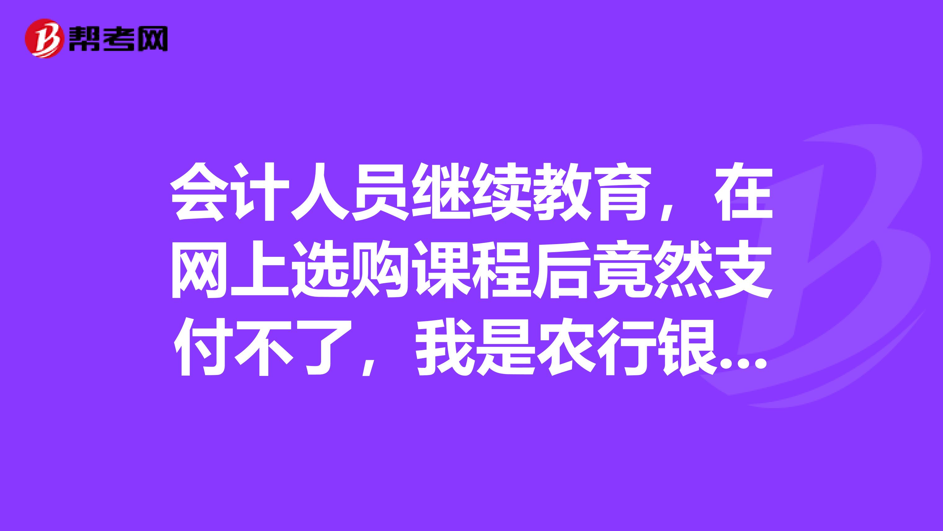 会计人员继续教育,在网上选购课程后竟然支付不了,我是农行银联卡,并且已开通网上支付功能,是什么原因