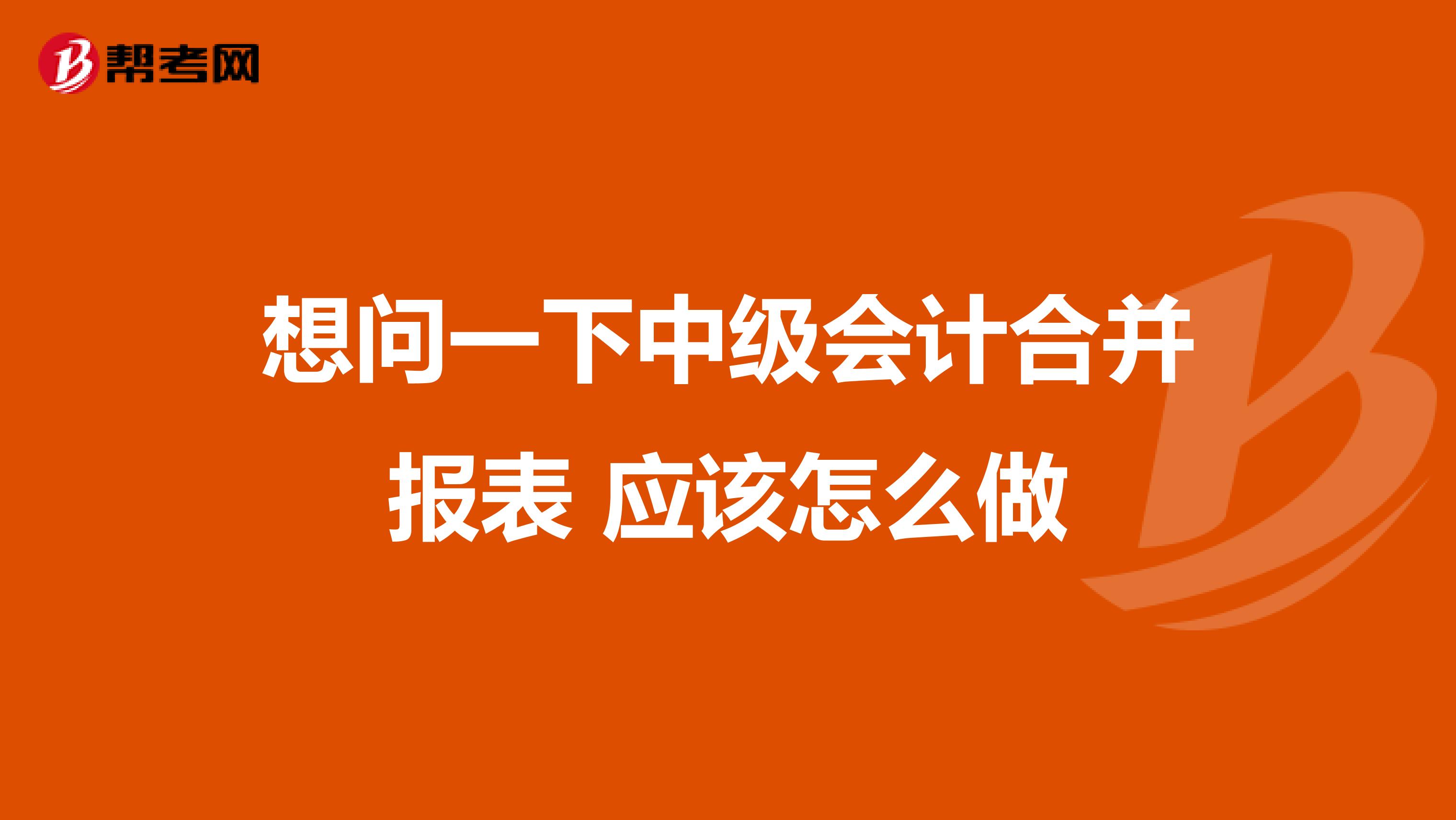 想问一下中级会计合并报表 应该怎么做