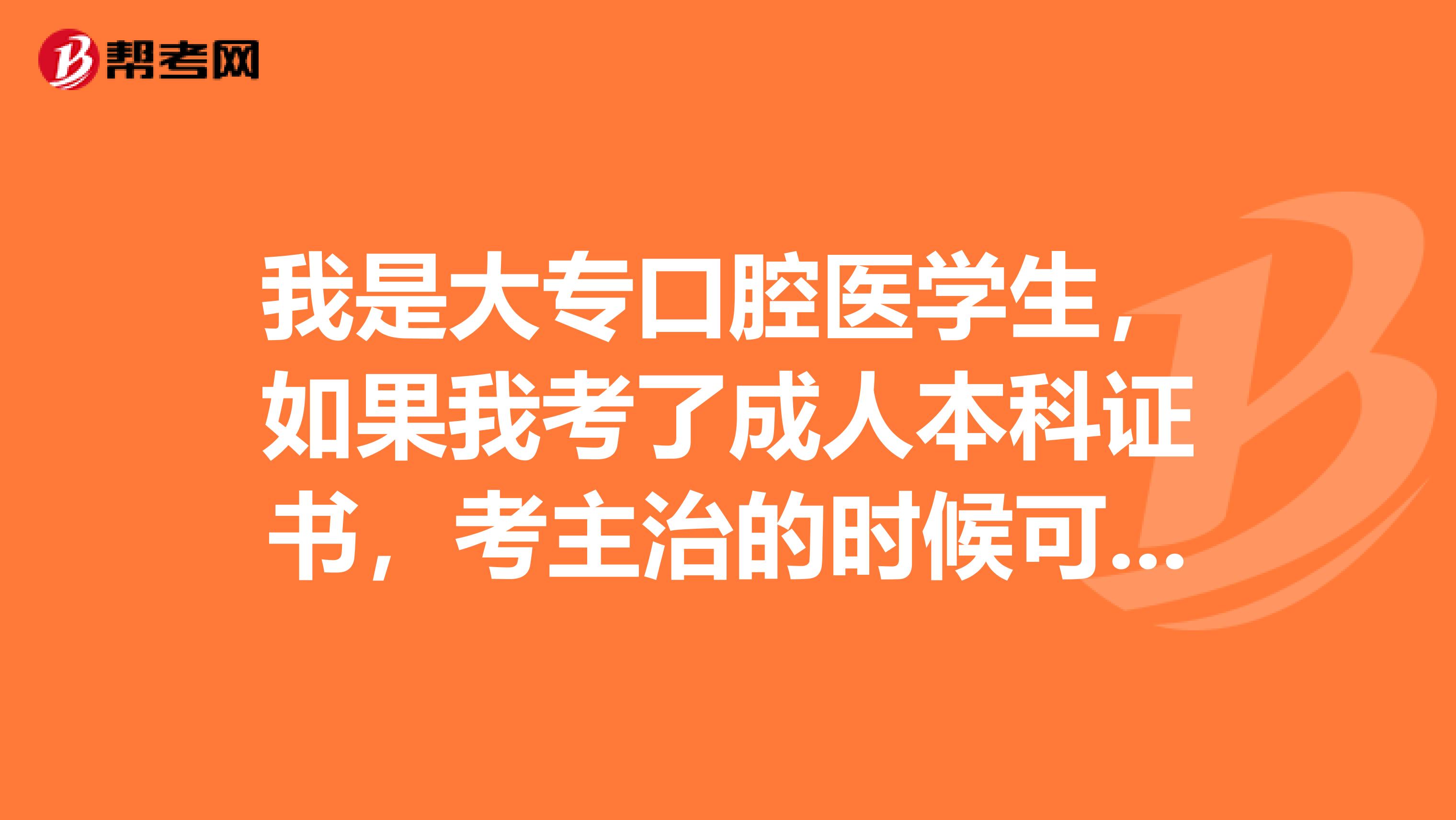 我是大专口腔医学生，如果我考了成人本科证书，考主治的时候可以以本科的学历报考么？