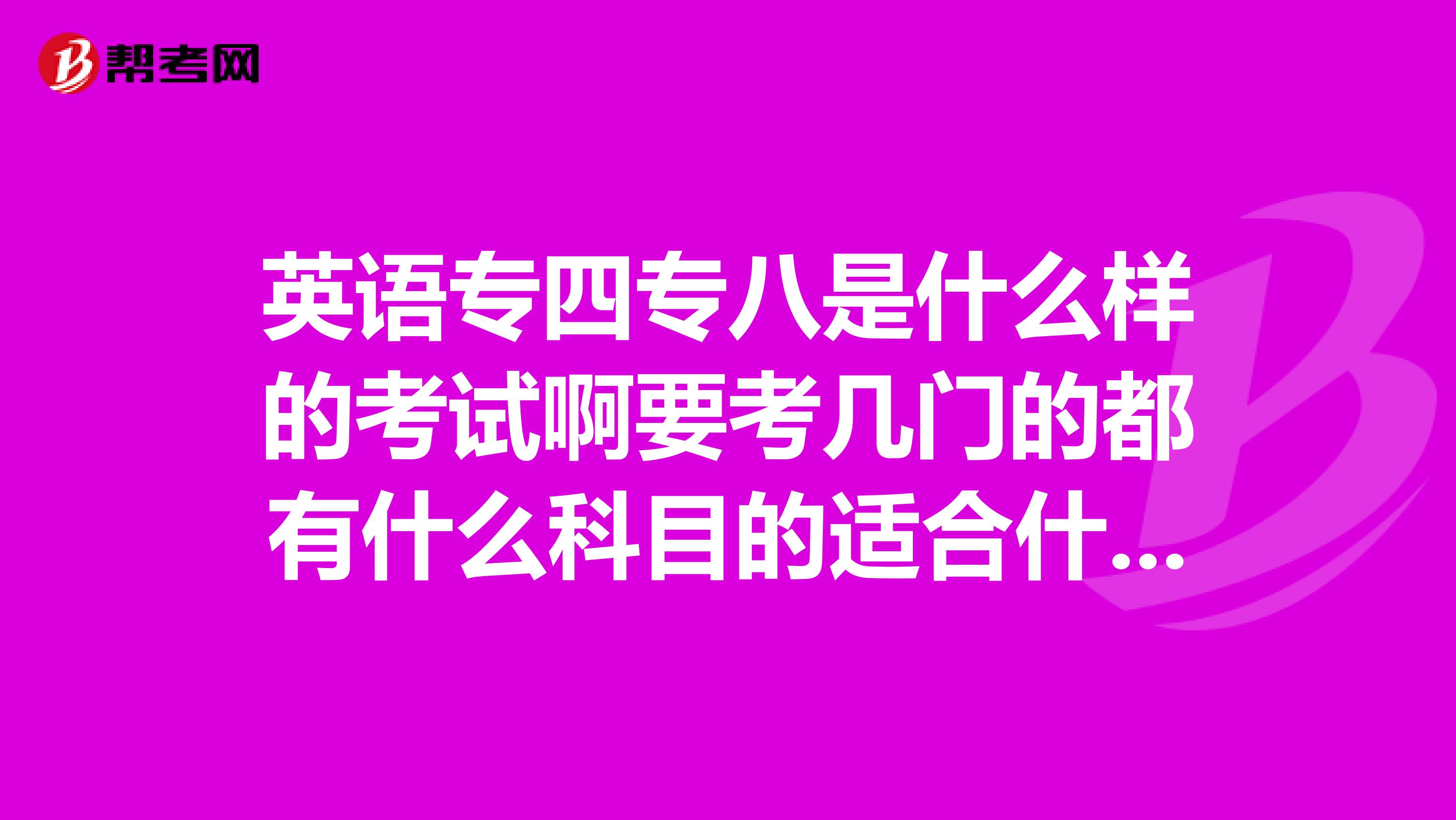 英语专四专八是什么样的考试啊要考几门的都有什么科目的适合什么样的人去考的