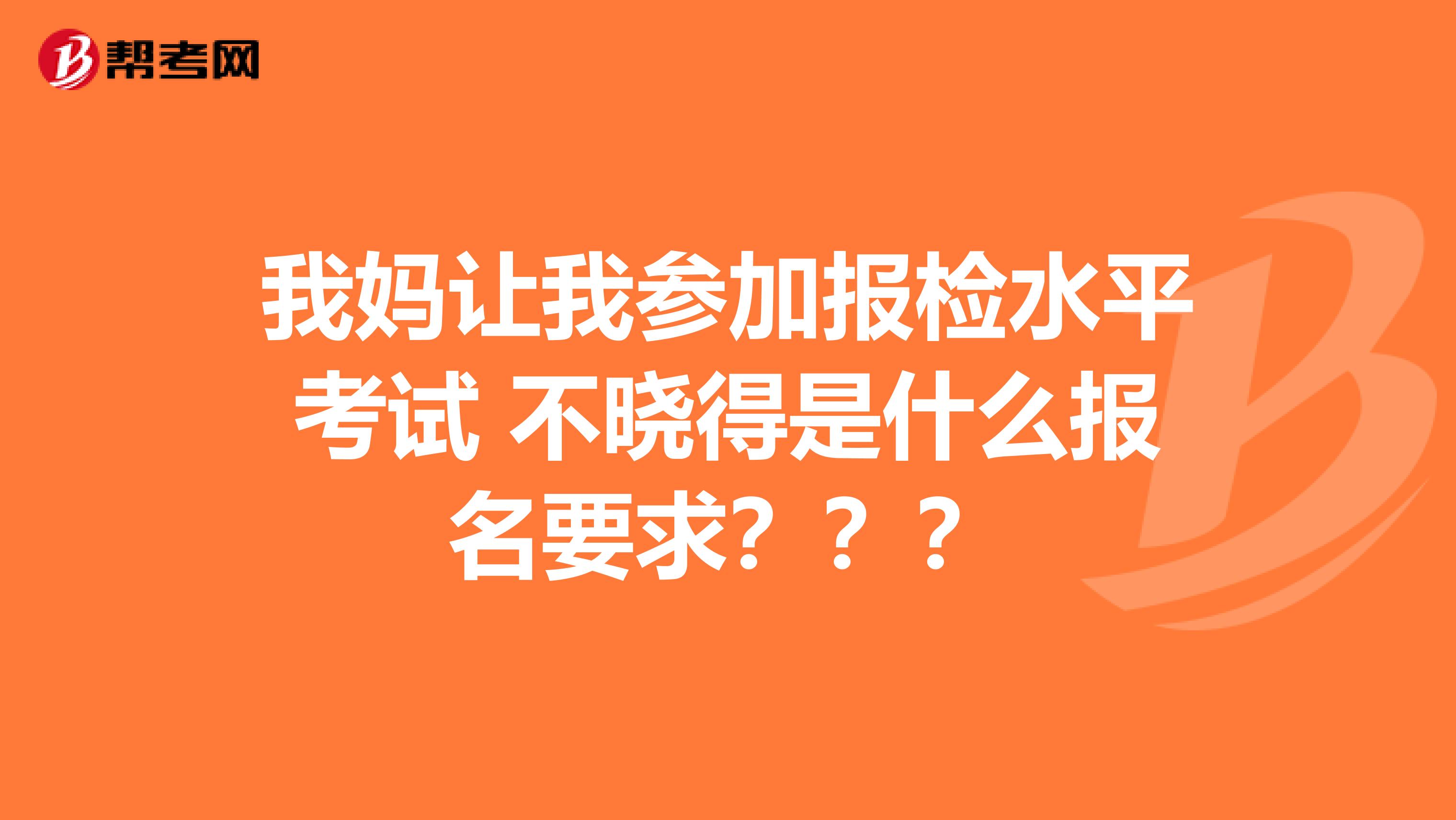 我妈让我参加报检水平考试 不晓得是什么报名要求？？？