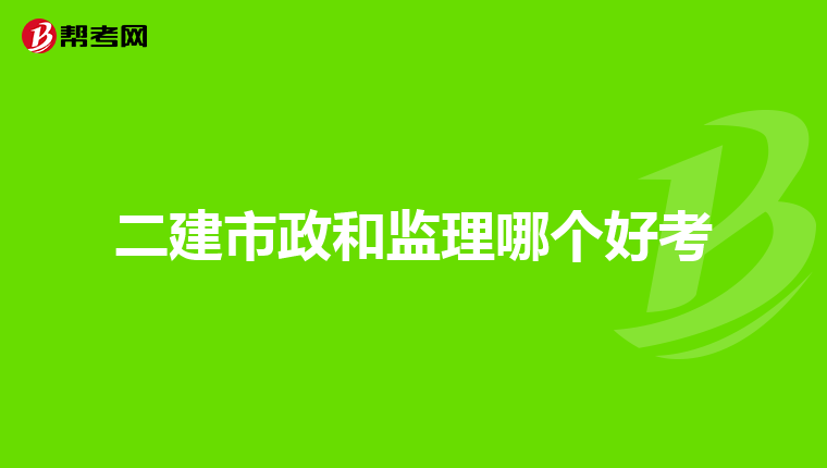 二建市政和监理哪个好考
