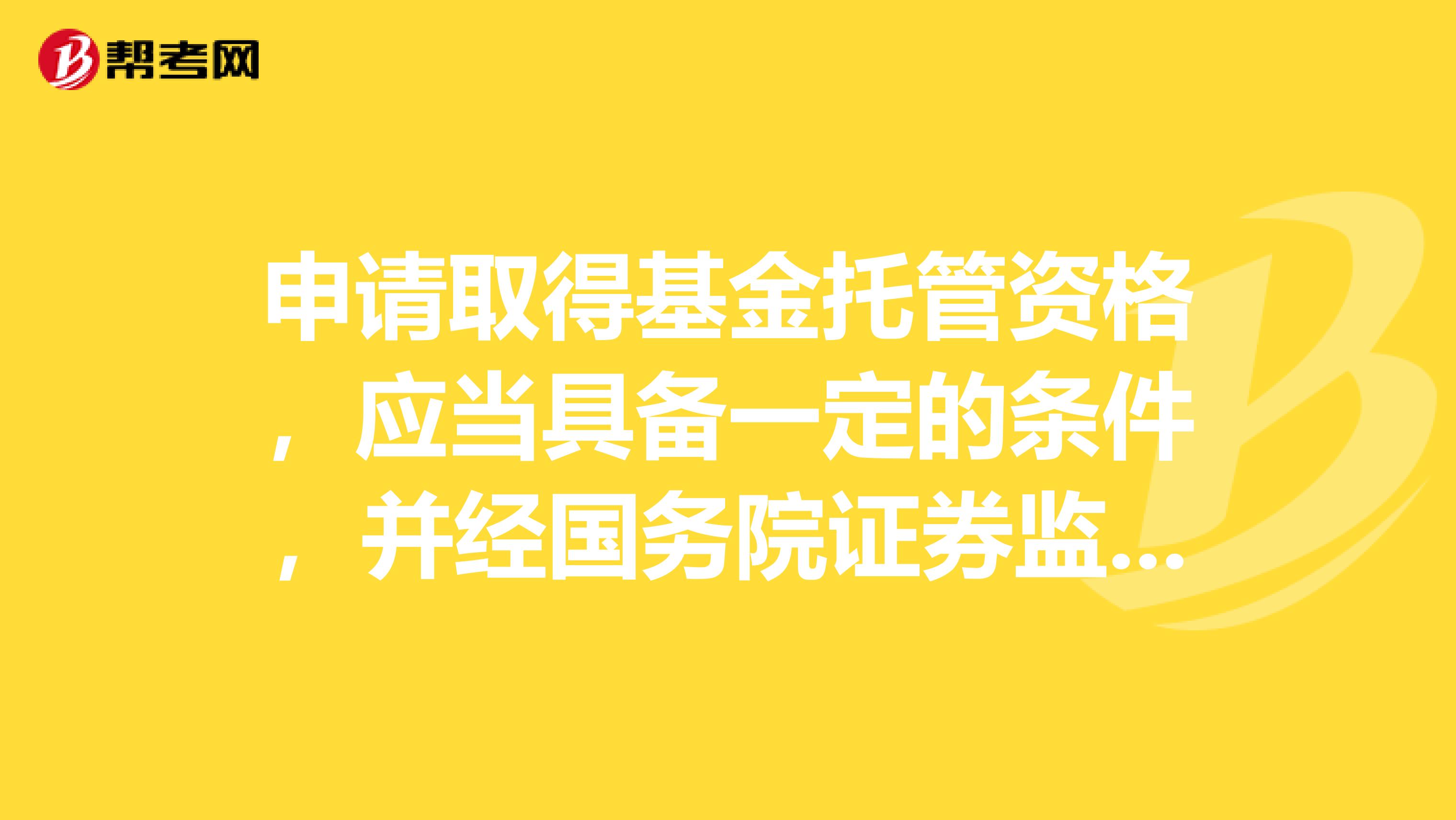申請取得基金托管資格，應當具備一定的條件，并經國務院證券監督管理機構或者國務院銀行業監督管理機構核準