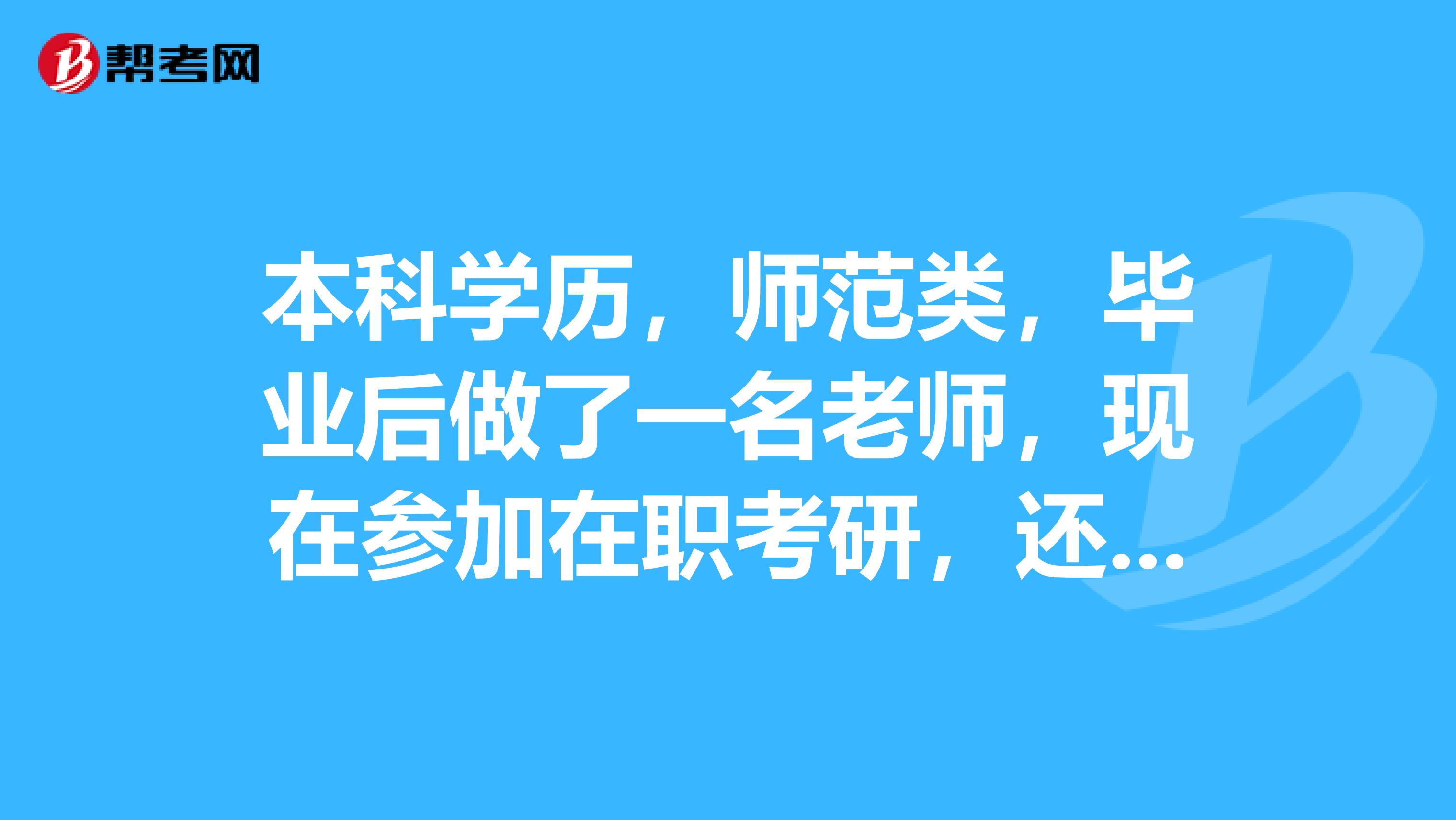 本科学历，师范类，毕业后做了一名老师，现在参加在职考研，还可以吗？