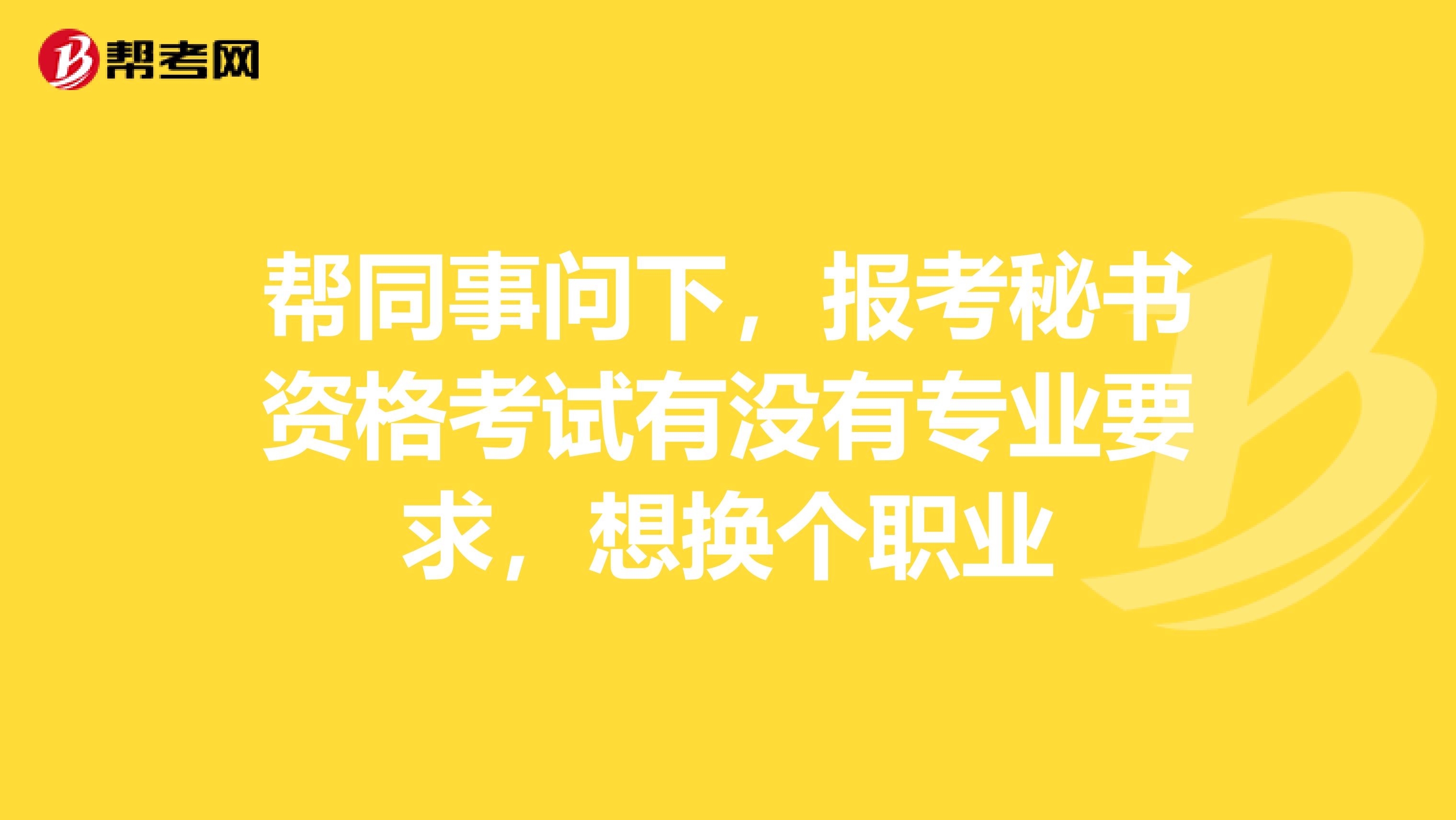 帮同事问下,报考秘书资格考试有没有专业要求,想换个职业