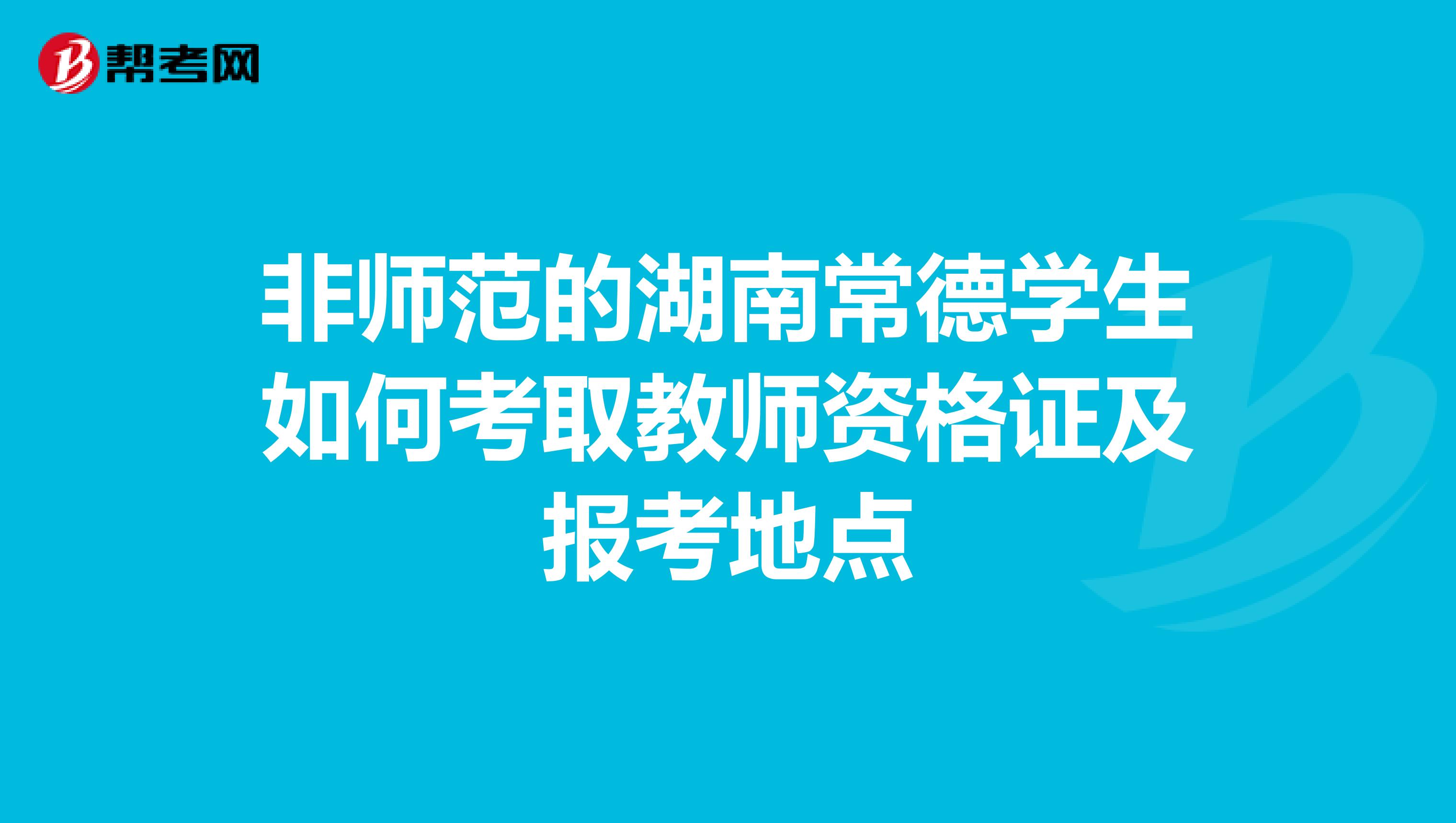 非师范的湖南常德学生如何考取教师资格证及报考地点