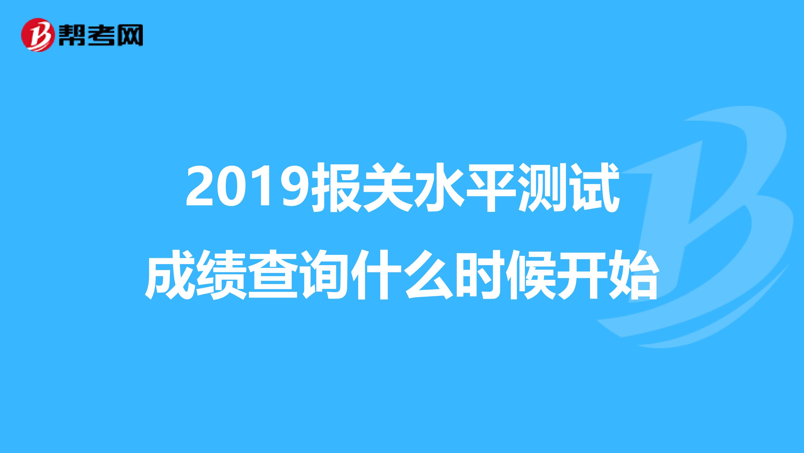 2019报关水平测试成绩查询什么时候开始
