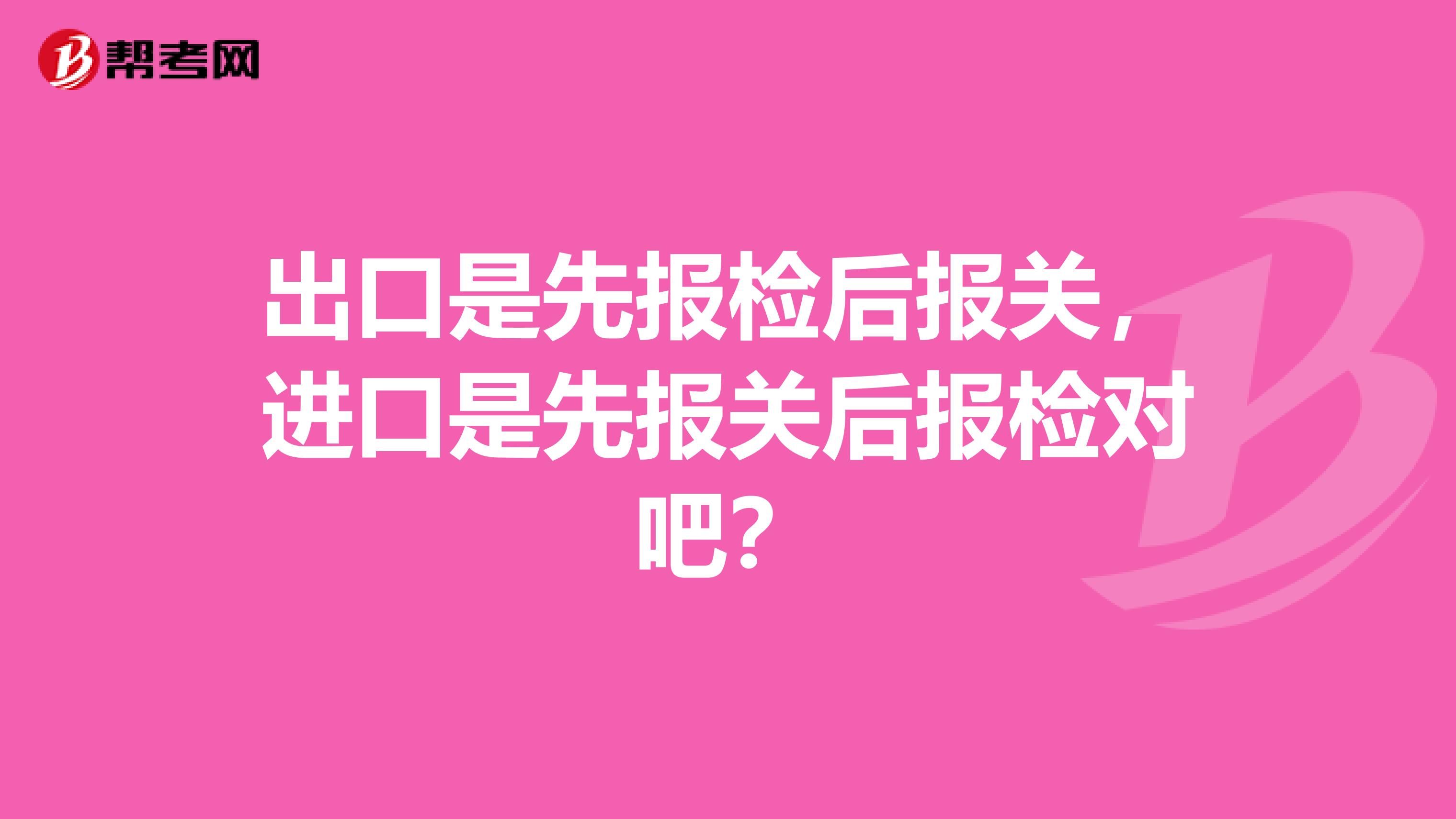 出口是先报检后报关,进口是先报关后报检对吧?