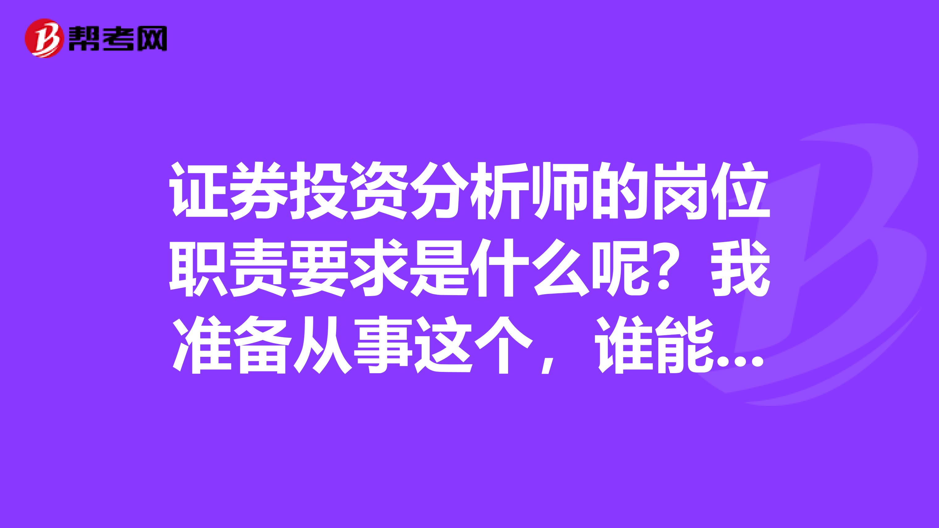 證券投資分析師的崗位職責(zé)要求是什么呢？我準(zhǔn)備從事這個(gè)，誰能給我解答一下這個(gè)問題！
