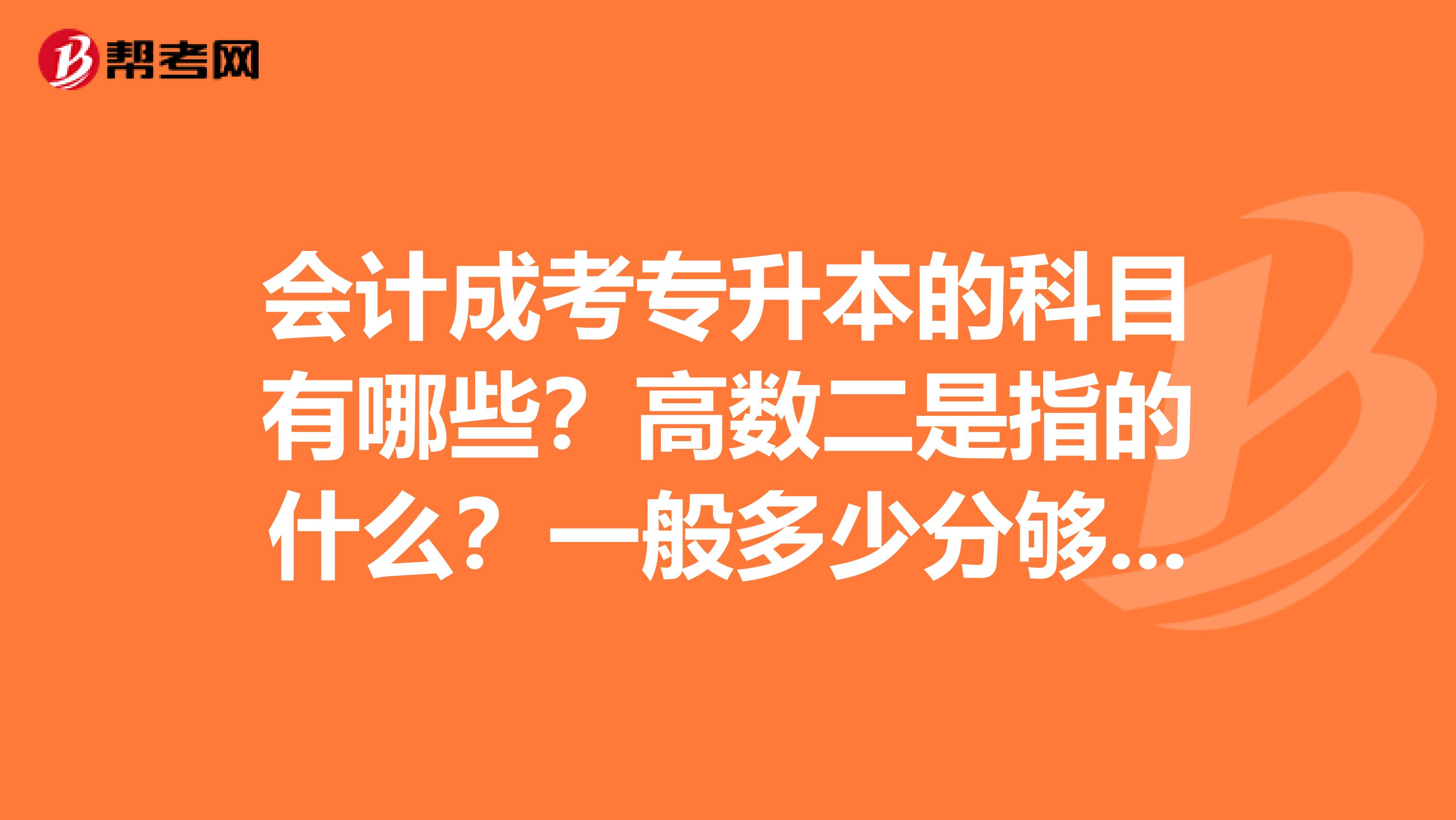 会计成考专升本的科目有哪些?高数二是指的什么?一般多少分够分数线?河北有哪些学校招生?