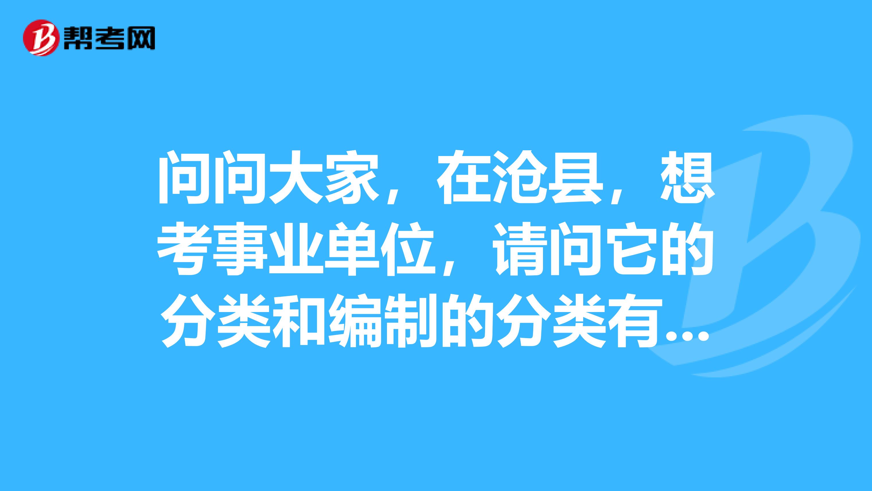 问问大家，在沧县，想考事业单位，请问它的分类和编制的分类有些什么？