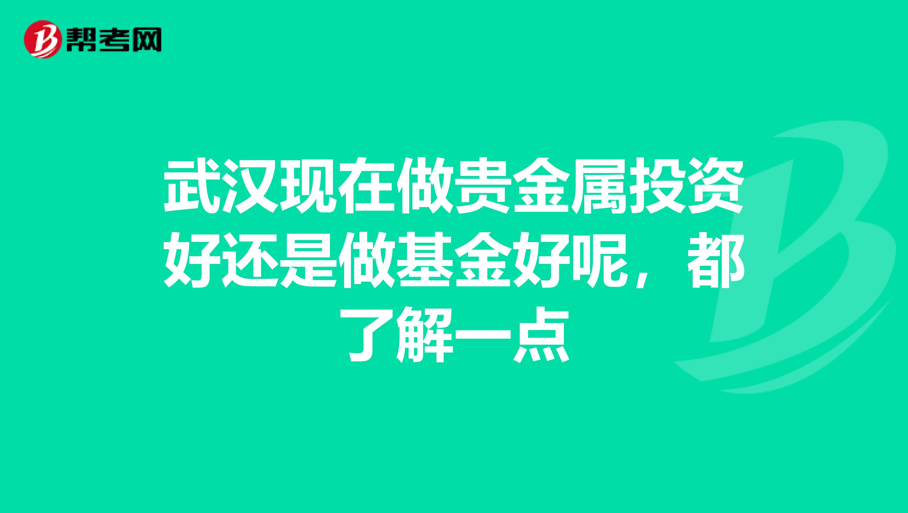 武汉现在做贵金属投资好还是做基金好呢,都了解一点