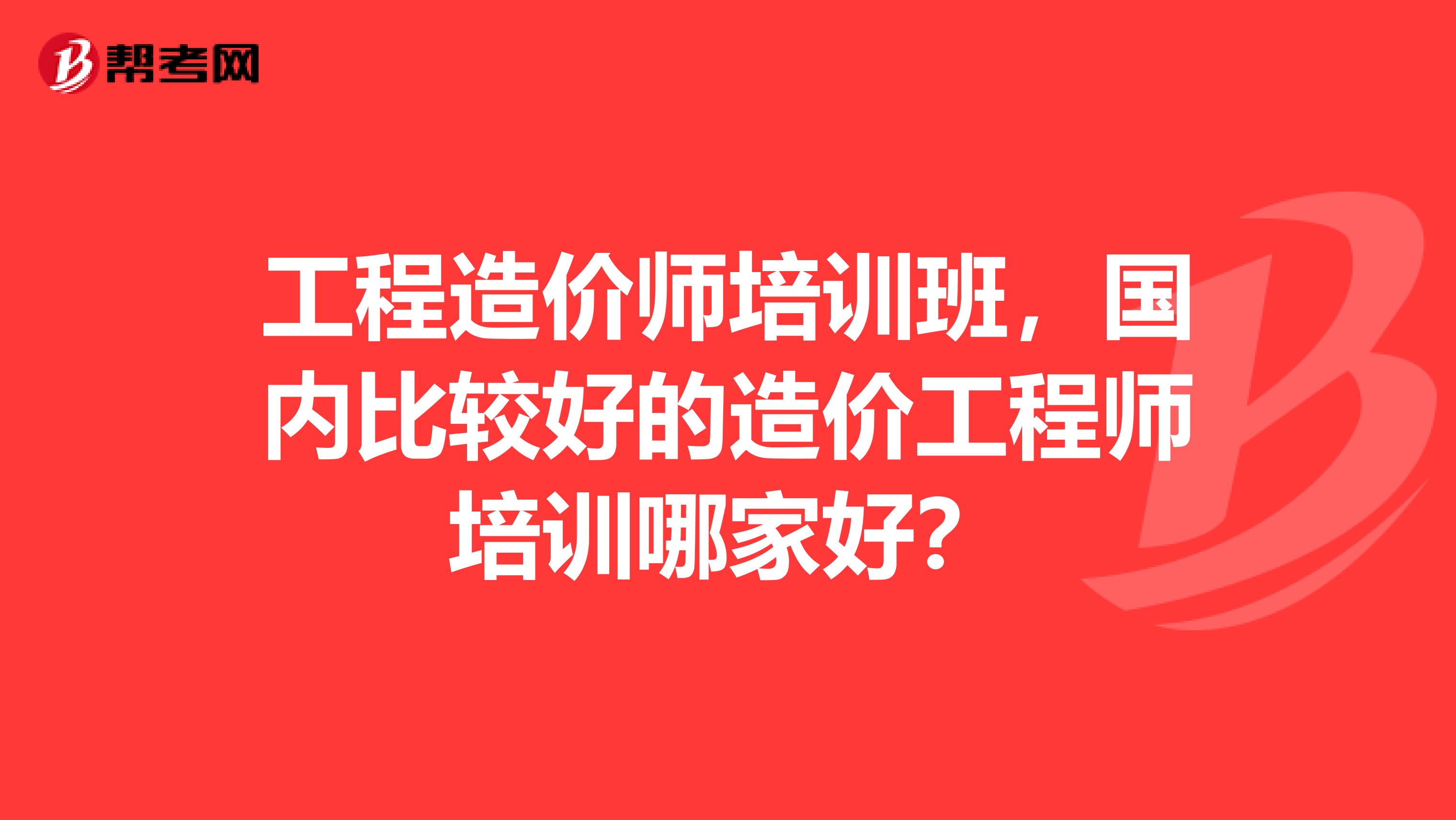 工程造价师培训班,国内比较好的造价工程师培训哪家好?