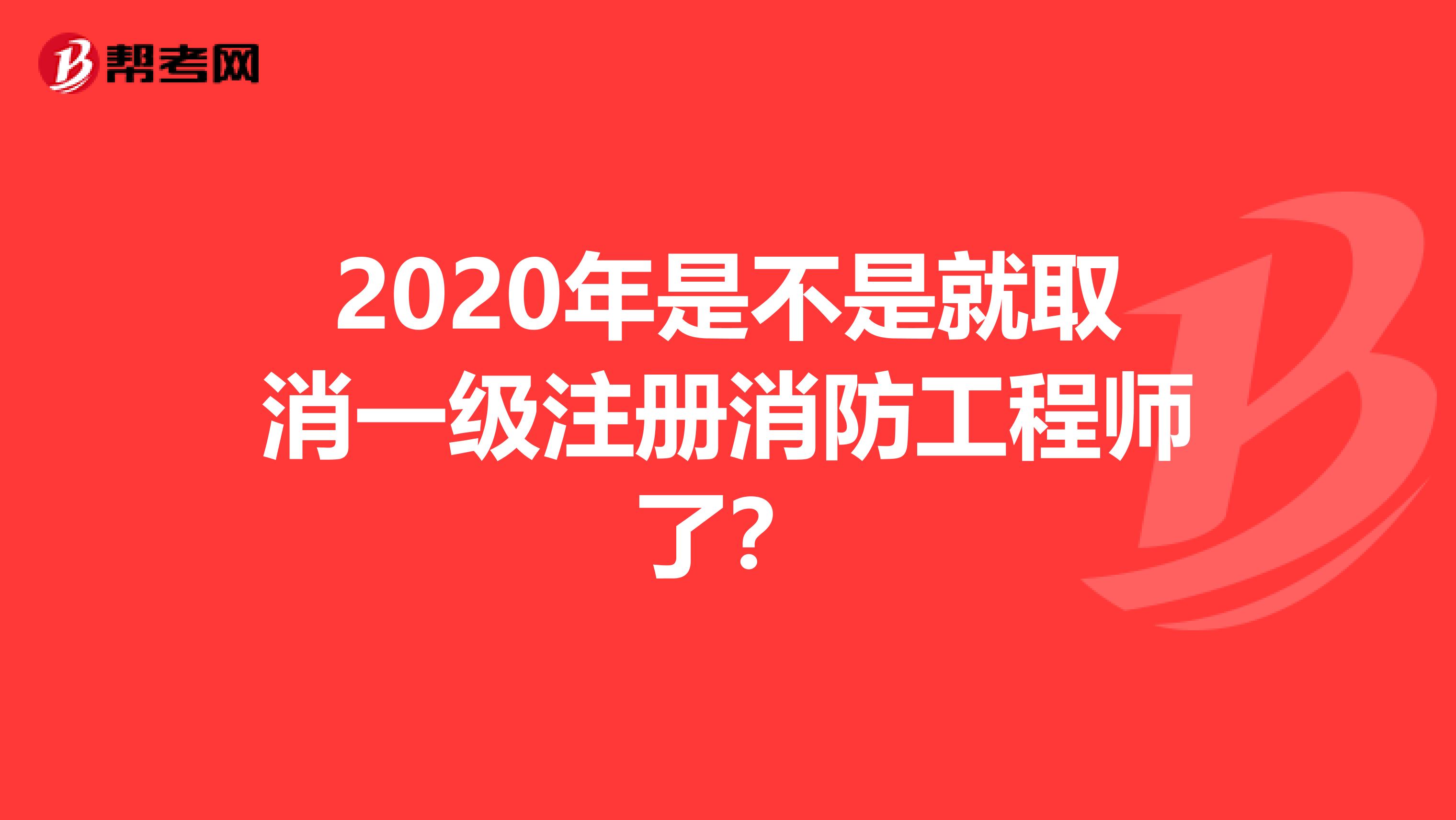 2020年是不是就取消一級注冊消防工程師了?